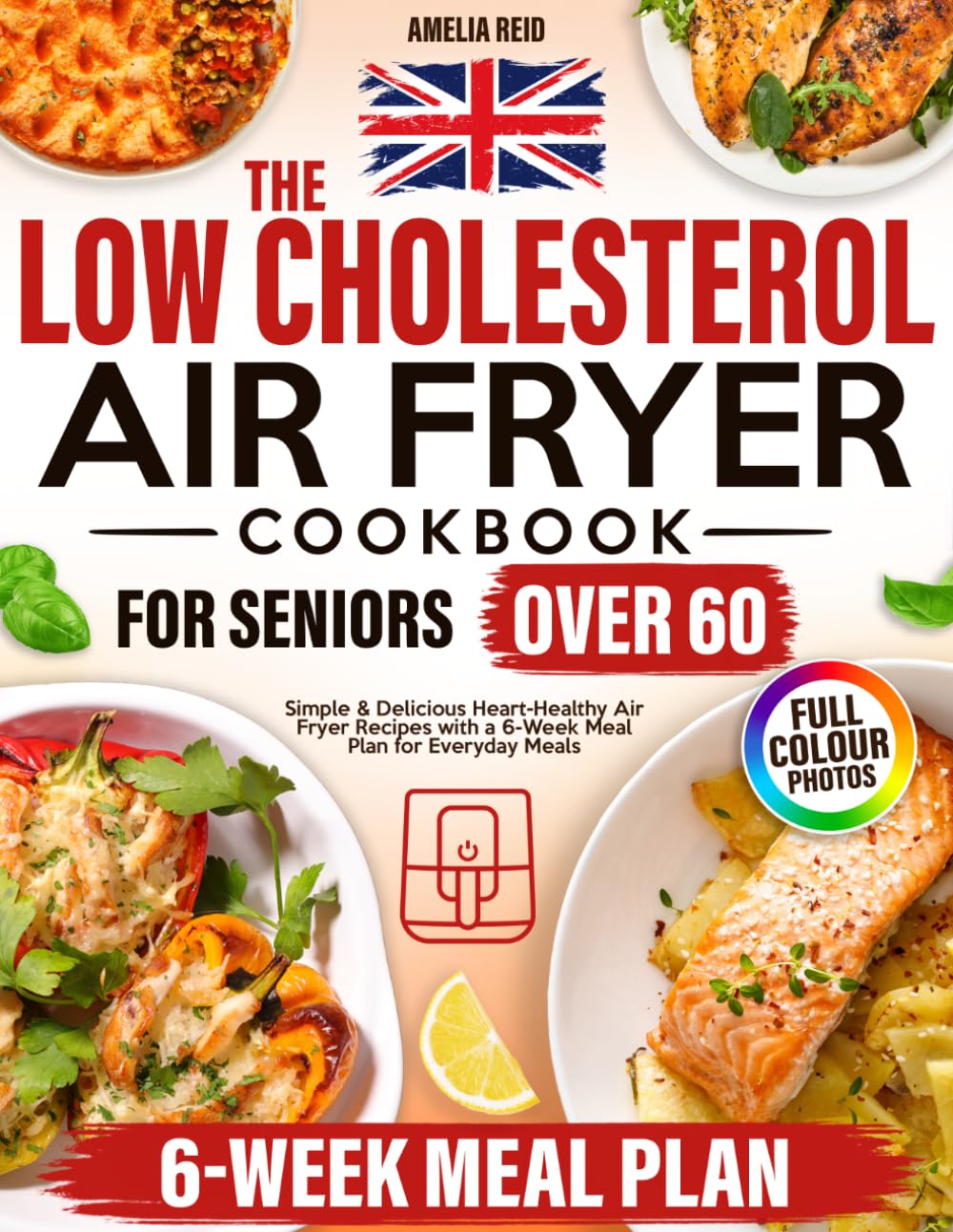 The UK Low Cholesterol Air Fryer Cookbook for Seniors Over 60: Simple & Delicious Heart-Healthy Air Fryer Recipes with a 6-Week Meal Plan for Everyday Meals
