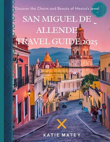 SAN MIGUEL DE ALLENDE TRAVEL GUIDE 2025: Discover the Charm and Beauty of Mexico's Jewel