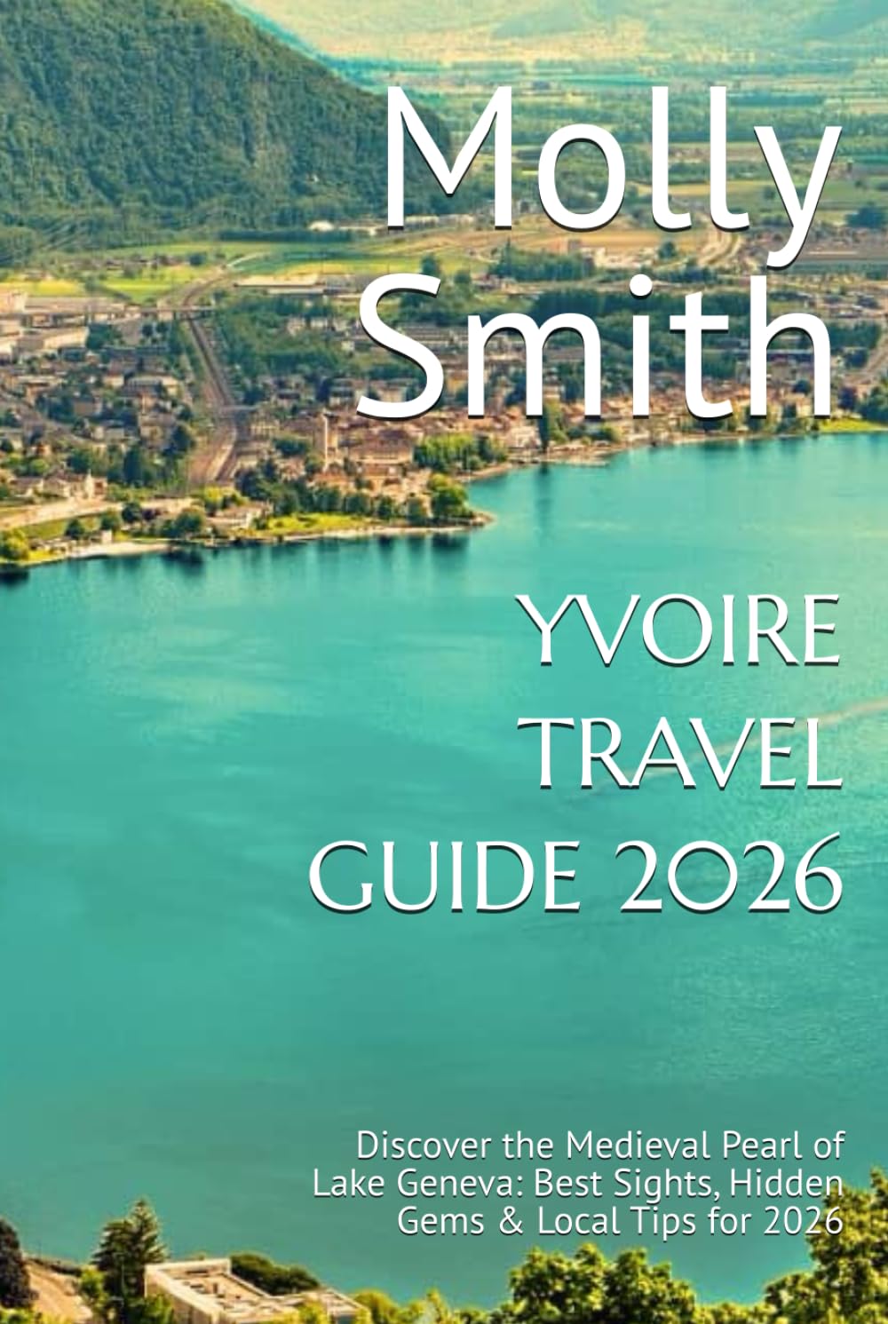 YVOIRE TRAVEL GUIDE 2026: Discover the Medieval Pearl of Lake Geneva: Best Sights, Hidden Gems & Local Tips for 2026