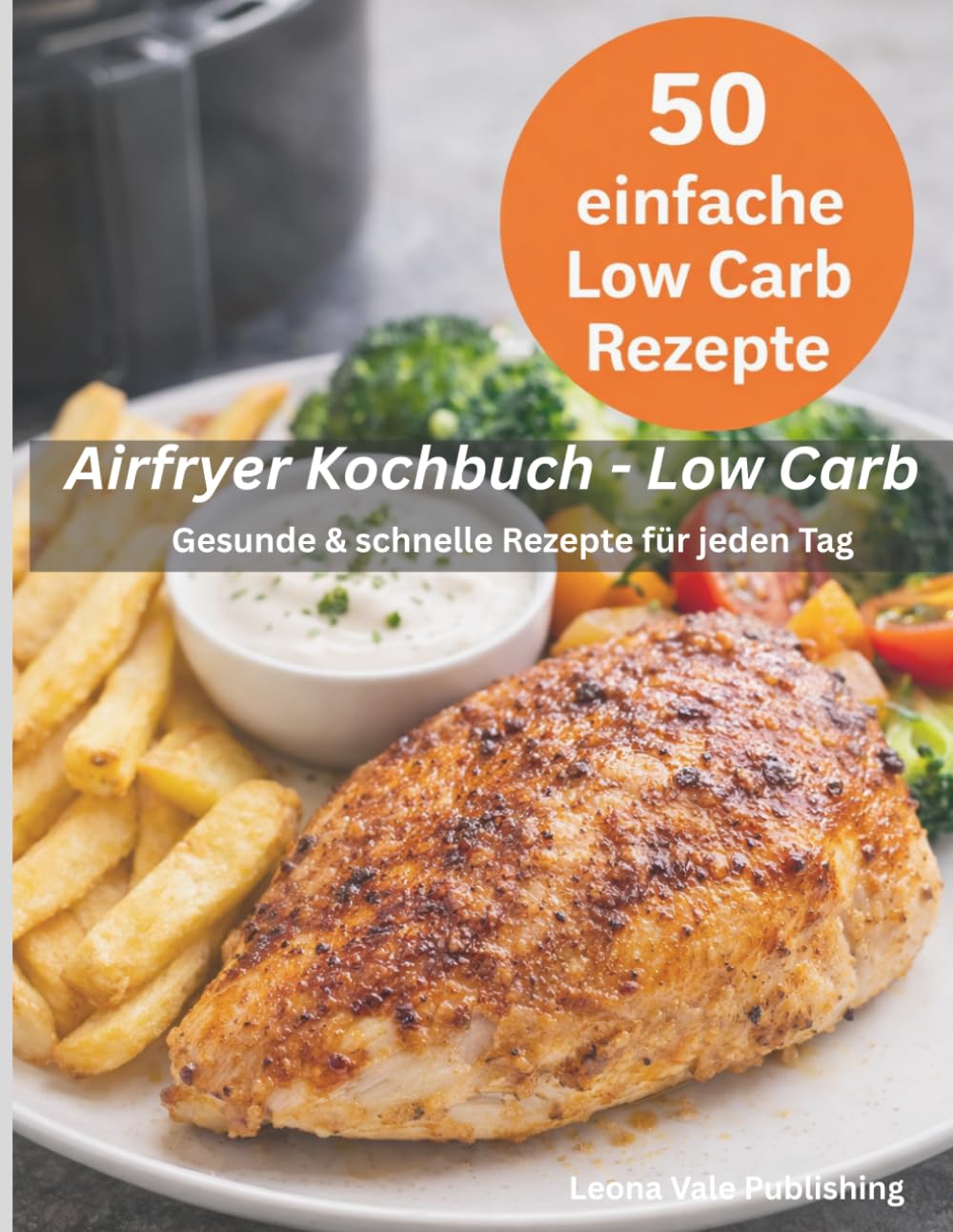 Airfryer Kochbuch – Low Carb: Schnelle, gesunde und leckere Rezepte aus der Heißluftfritteuse – Über 50 einfache Low Carb Gerichte
