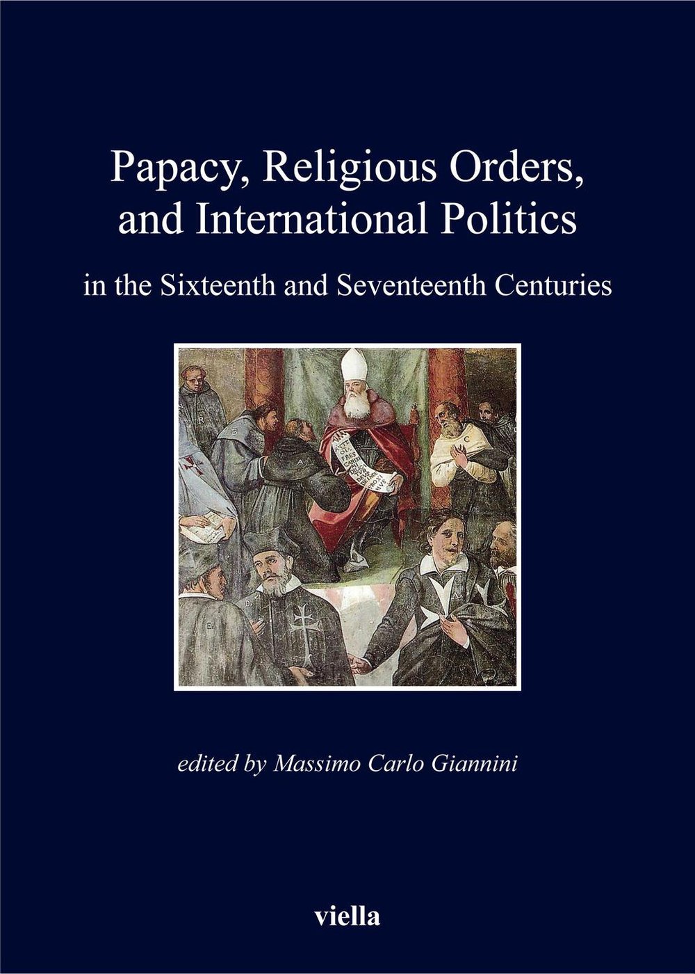 Papacy, Religious Orders, and International Politics in the Sixteenth and Seventeenth Centuries (I libri di Viella)