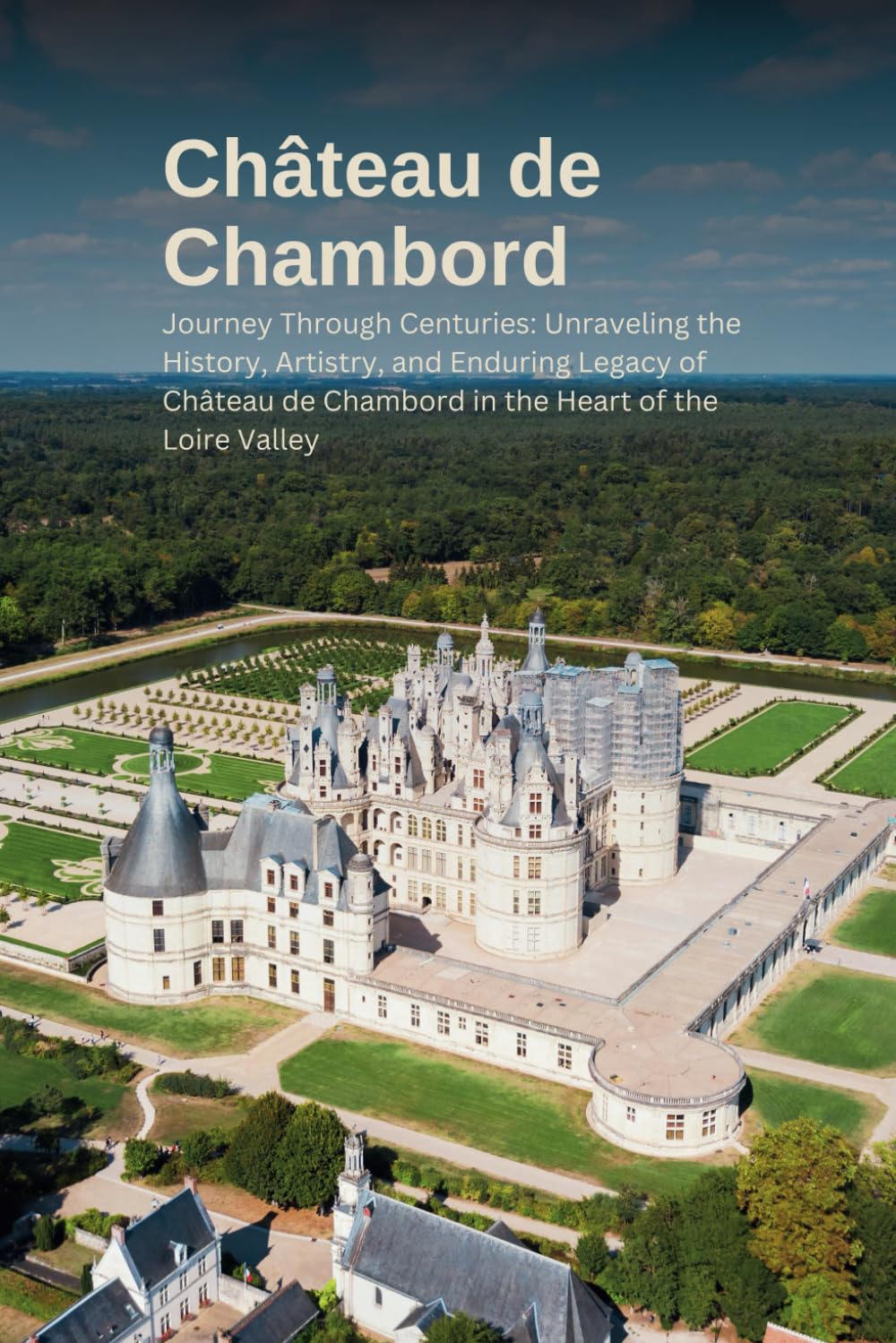 Unveiling Château de Chambord: Journey Through Centuries: Unraveling the History, Artistry, and Enduring Legacy of Château de Chambord in the Heart of the Loire Valley