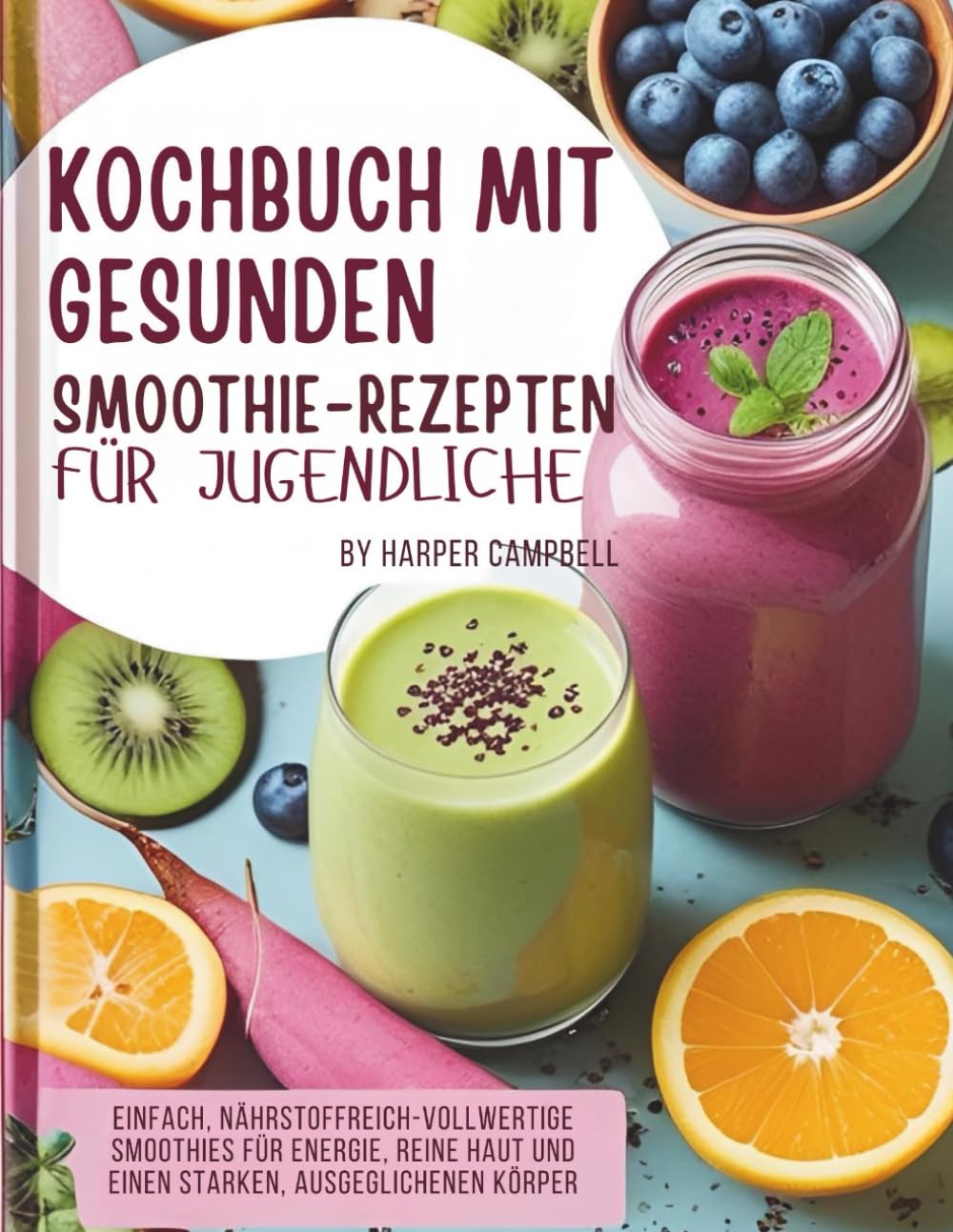 KOCHBUCH MIT GESUNDEN SMOOTHIE-REZEPTEN FÜR JUGENDLICHE: Einfach, nährstoffreich-Vollwertige Smoothies für Energie, reine Haut und einen starken, ausgeglichenen Körper