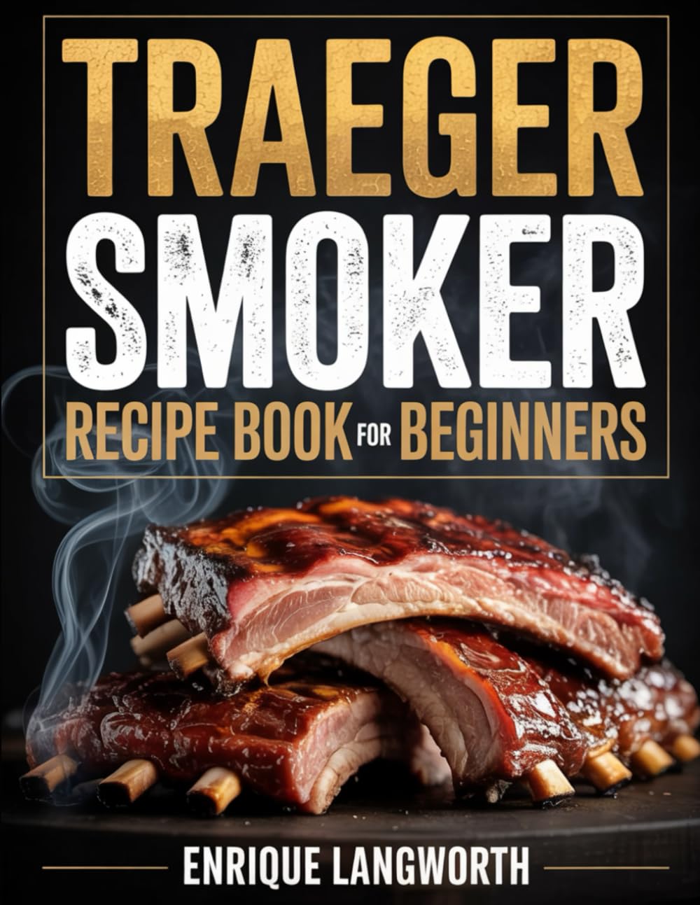 Traeger Smoker Recipe Book for Beginners: Easy, Flavor-Packed Recipes, Smoking Tips, and Step-By-Step Instructions for New Pitmasters