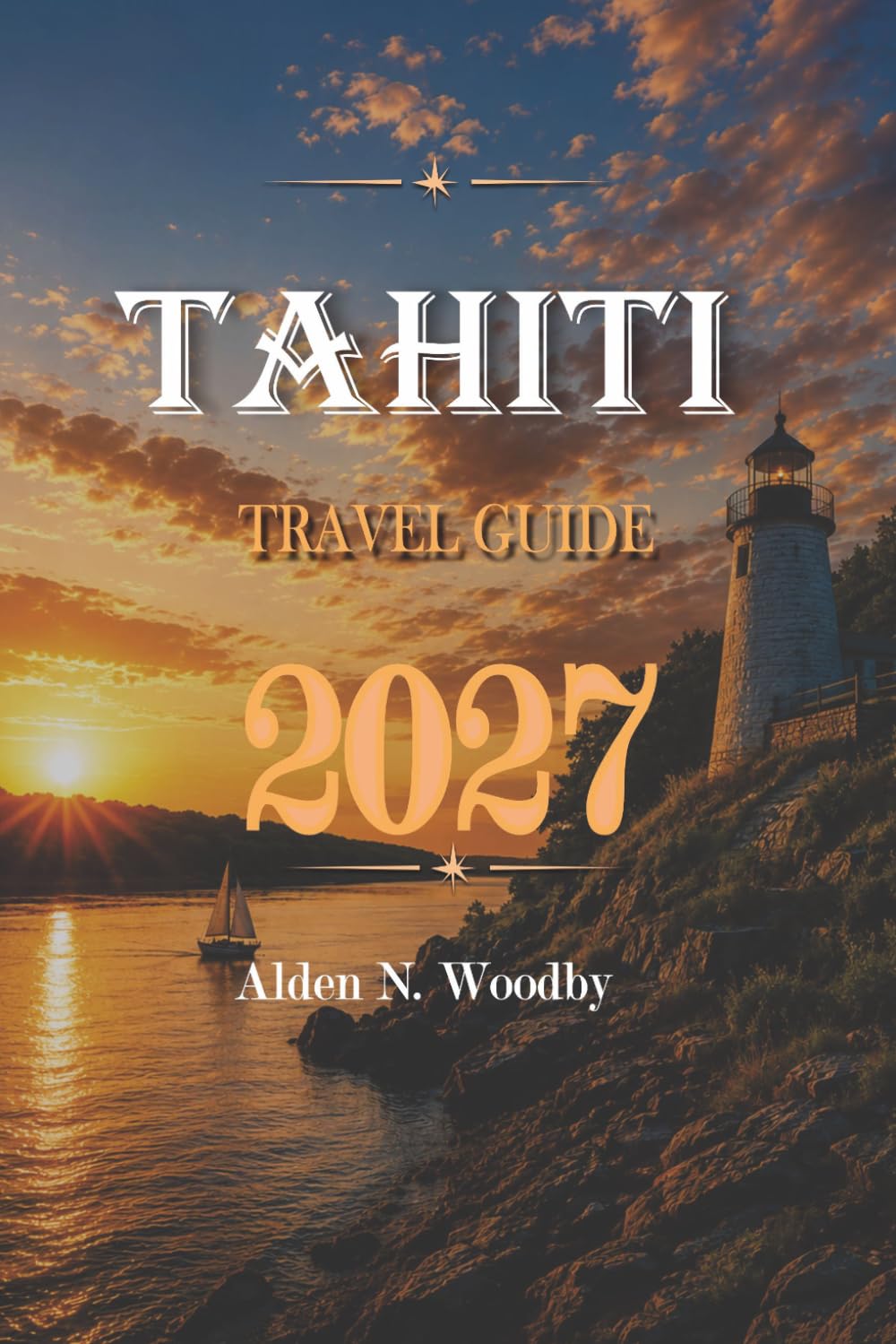 TAHITI TRAVEL GUIDE 2027: Your Essential Companion to Tropical Adventures, Hidden Gems, Cultural Discoveries, and Unforgettable Island Experiences