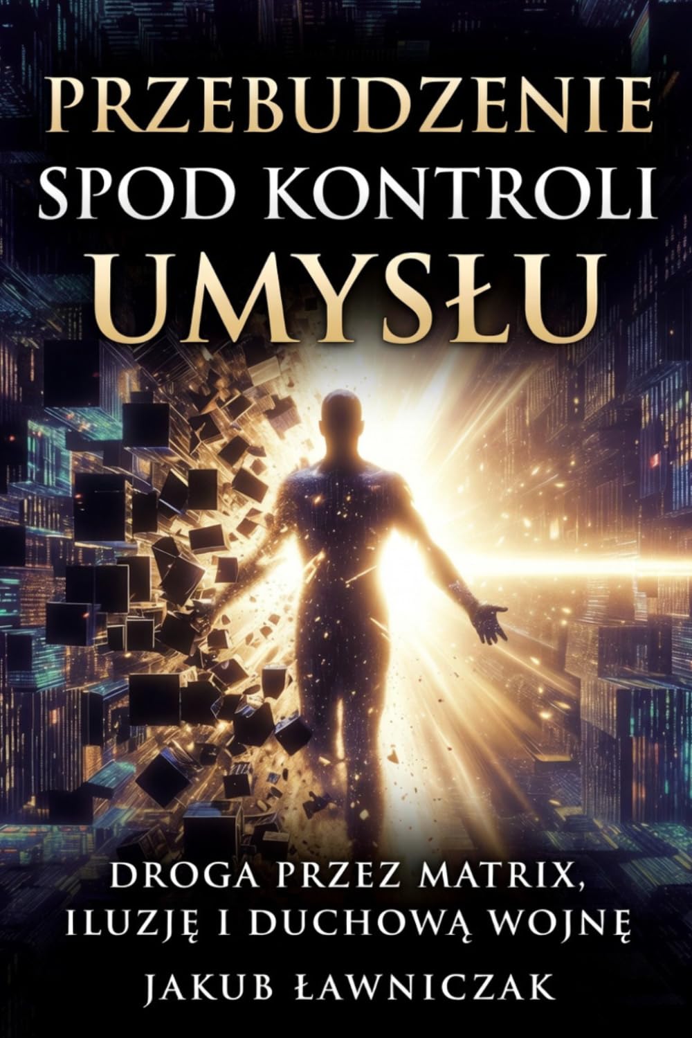 PRZEBUDZENIE SPOD KONTROLI UMYSŁU: DROGA PRZEZ MATRIX, ILUZJĘ I DUCHOWĄ WOJNĘ