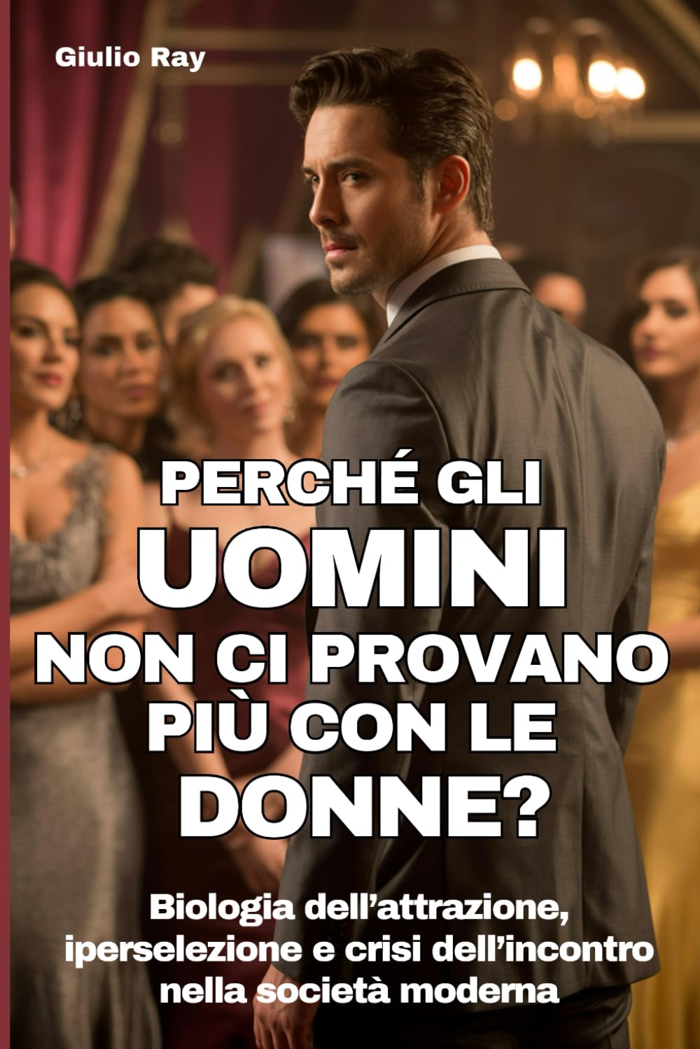 PERCHÈ GLI UOMINI NON CI PROVANO PIÙ CON LE DONNE?: Biologia dell’attrazione, iperselezione e crisi dell’incontro nella società moderna
