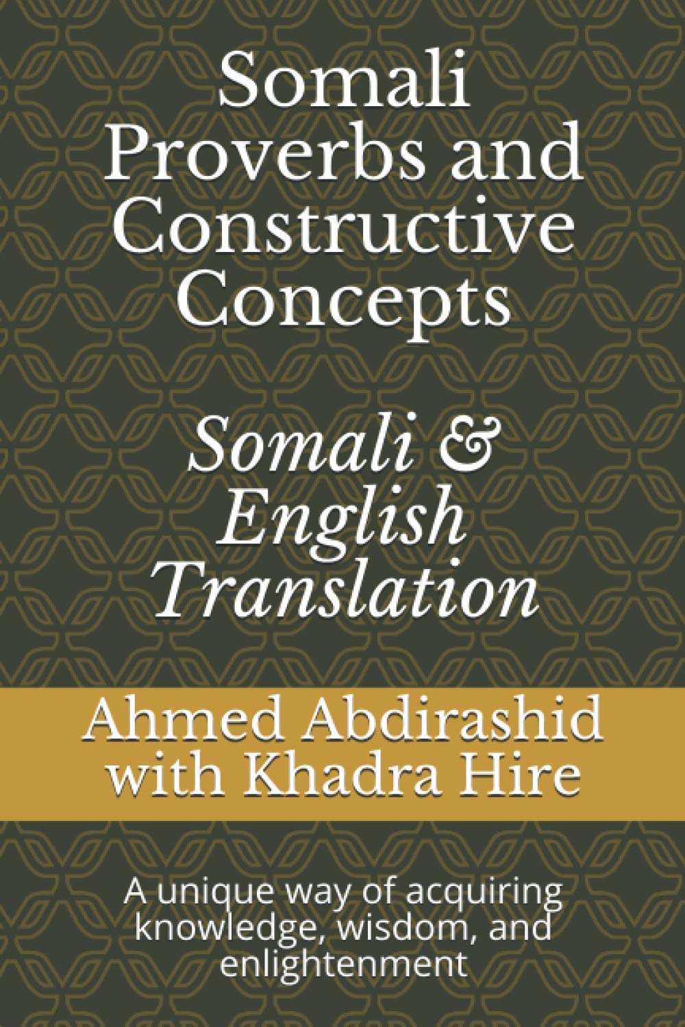 Somali Proverbs and Constructive Concepts: Somali & English Translation: A unique Way of Acquiring knowledge, Wisdom, and Enlightenment