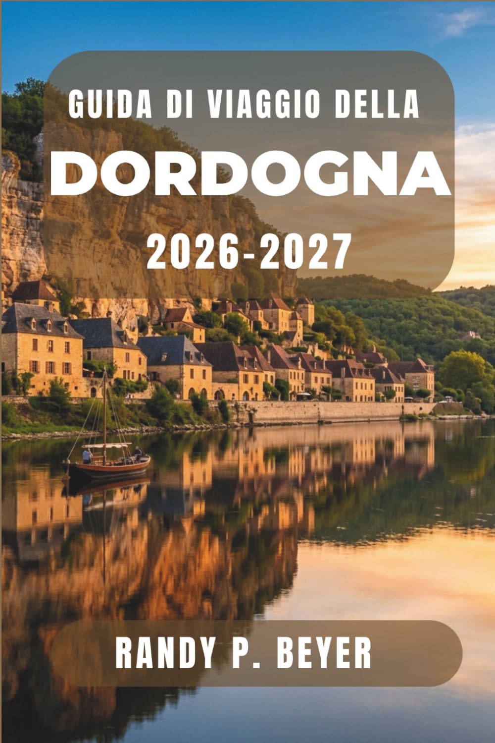 Guida di viaggio della Dordogna 2026-2027: Scopri grotte preistoriche, borghi medievali, pittoresche valli fluviali, mercati locali e la cucina regionale nel sud-ovest della Francia.