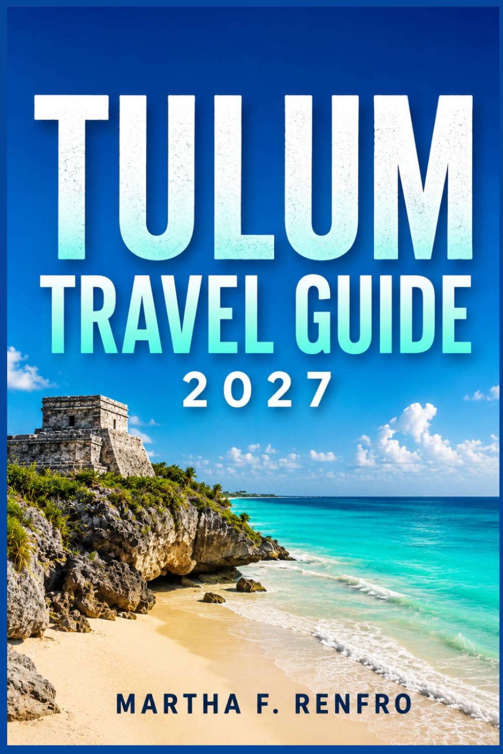 TULUM TRAVEL GUIDE 2027: Hidden Cenotes, Mayan Ruins, Caribbean Beaches, Eco Adventures, and Authentic Local Experiences