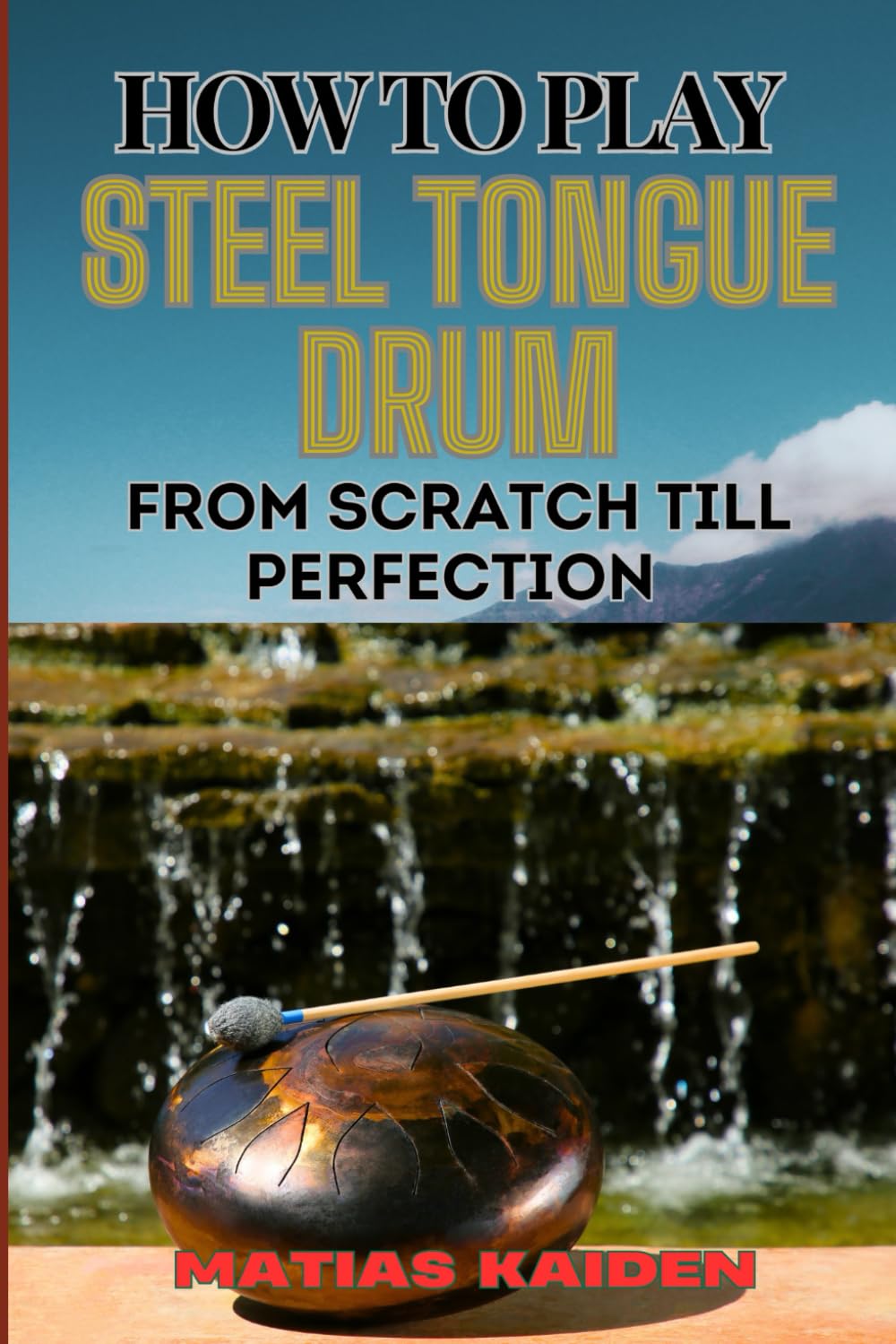 HOW TO PLAY STEEL TONGUE DRUM FROM SCRATCH TILL PERFECTION: Comprehensive Beginner's Guide To Learning, Practicing, And Perfecting Techniques And Songs