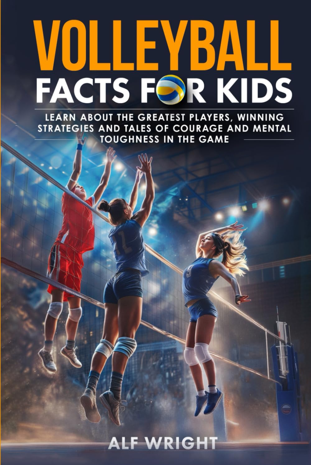 Volleyball Facts for Kids: Learn About the Greatest Players, Winning Strategies and Tales of Courage and Mental Toughness in the Game (Facts for Kids by Alf Wright)