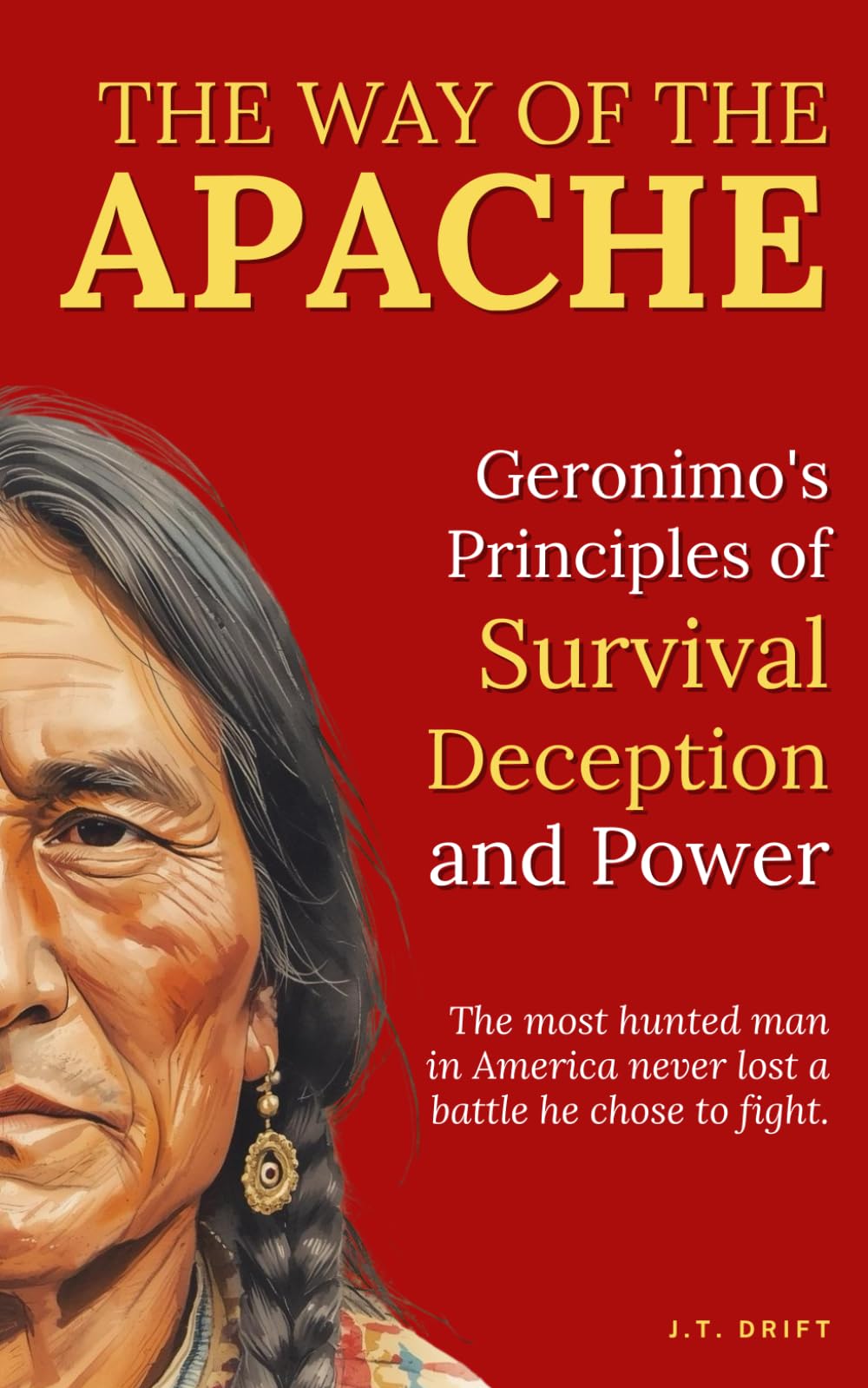 The Way of the Apache: Geronimo's Principles of Survival, Deception, and Power: The most hunted man in America never lost a battle he chose to fight.