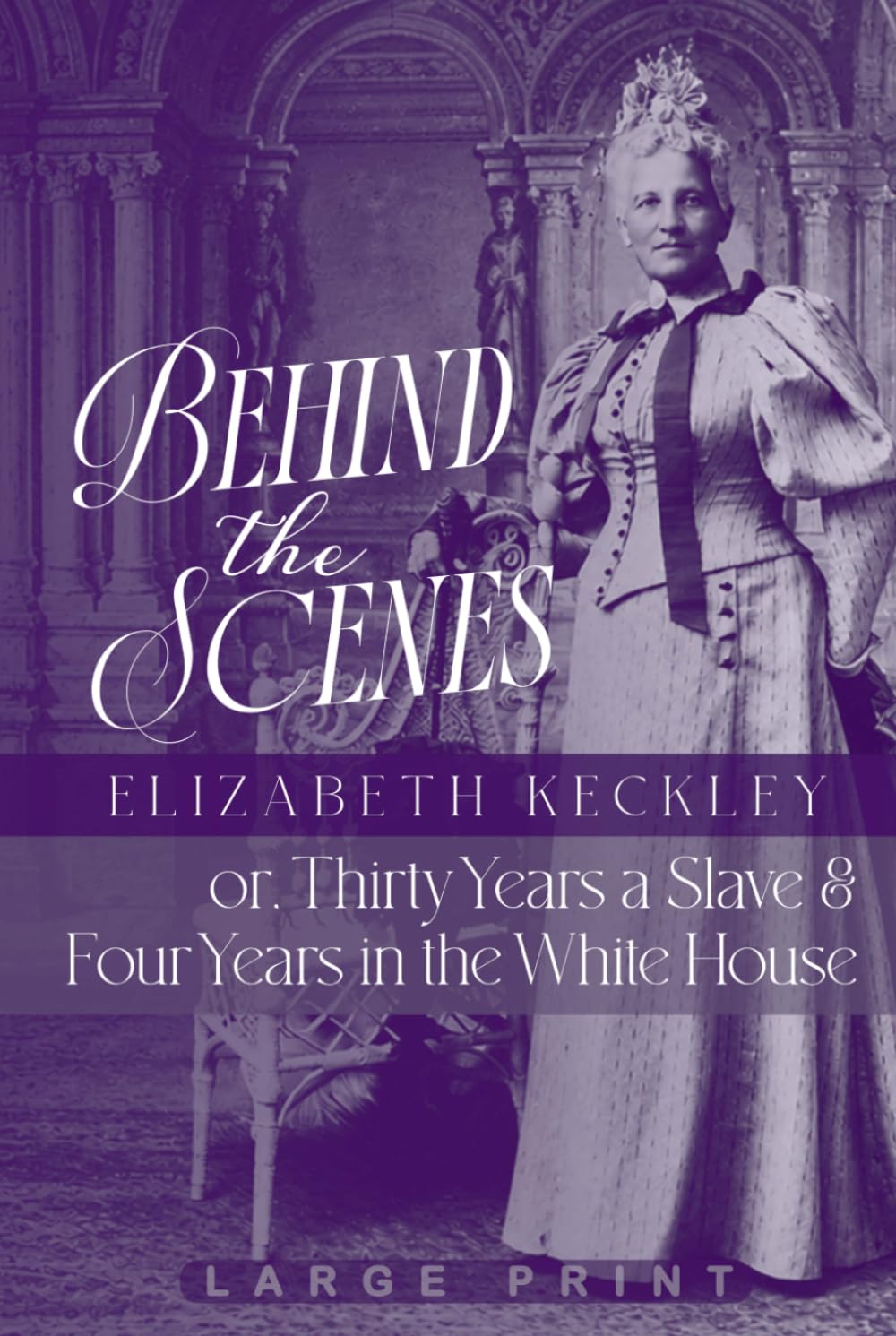 Behind the Scenes (Large Print Edition): or, Thirty Years a Slave, and Four Years in the White House
