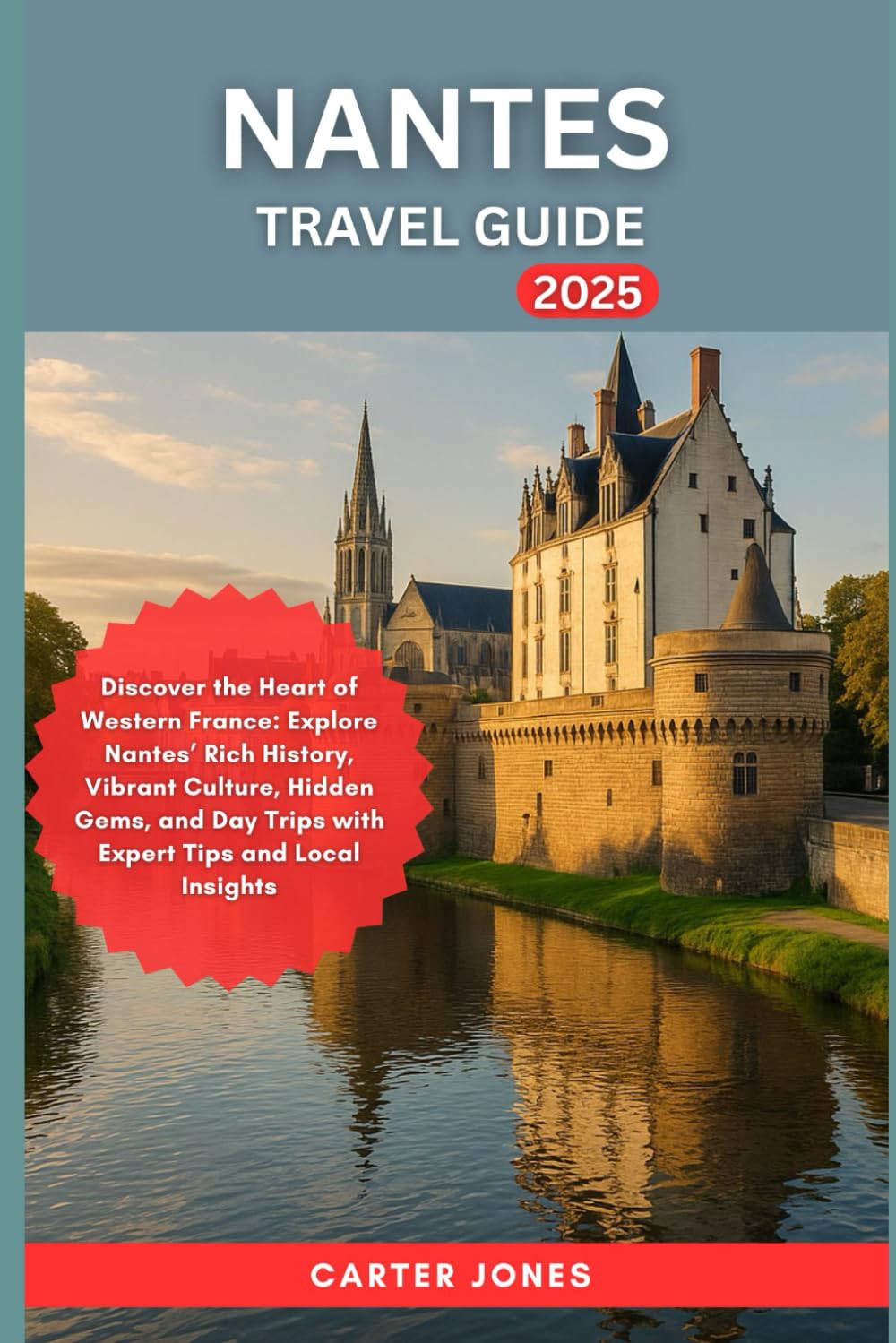 NANTES TRAVEL GUIDE 2025: Discover the Heart of Western France: Explore Nantes’ Rich History, Vibrant Culture, Hidden Gems, and Day Trips with Expert ... Local Insights (Ultimate Traveler’s Guide)