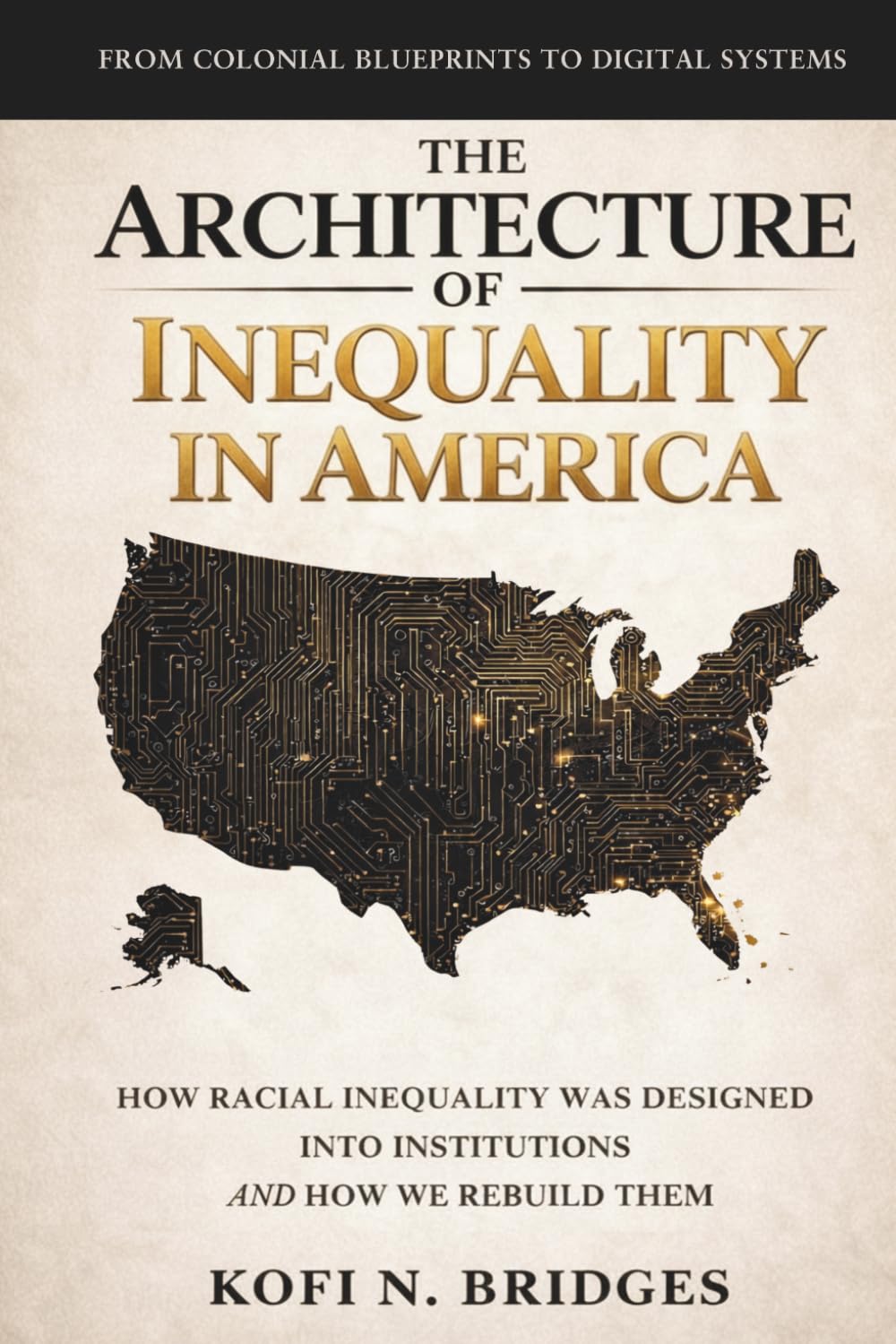 The Architecture of Inequality in America: From Colonial Blueprints to Digital Systems - How Racial Inequality Was Designed into Institutions and How We Rebuild Them.