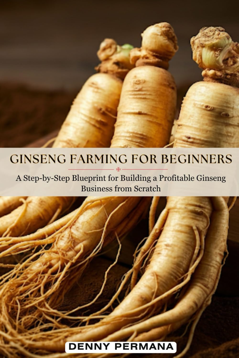 Ginseng Farming for Beginners: A Step-by-Step Blueprint for Building a Profitable Ginseng Business from Scratch