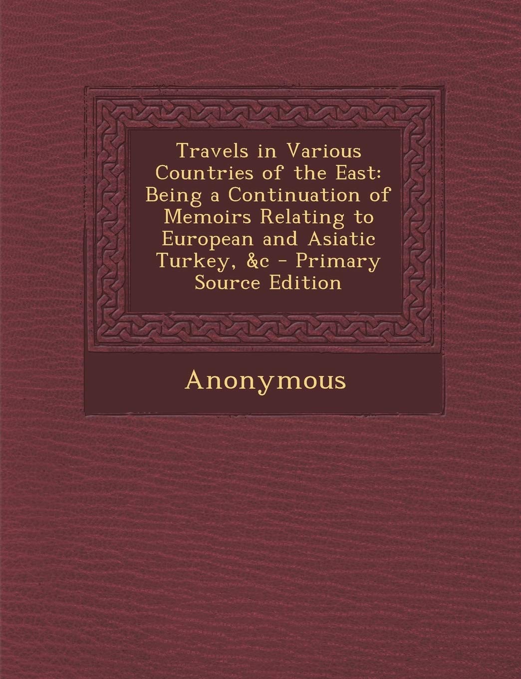 Travels in Various Countries of the East: Being a Continuation of Memoirs Relating to European and Asiatic Turkey, &C - Primary Source Edition