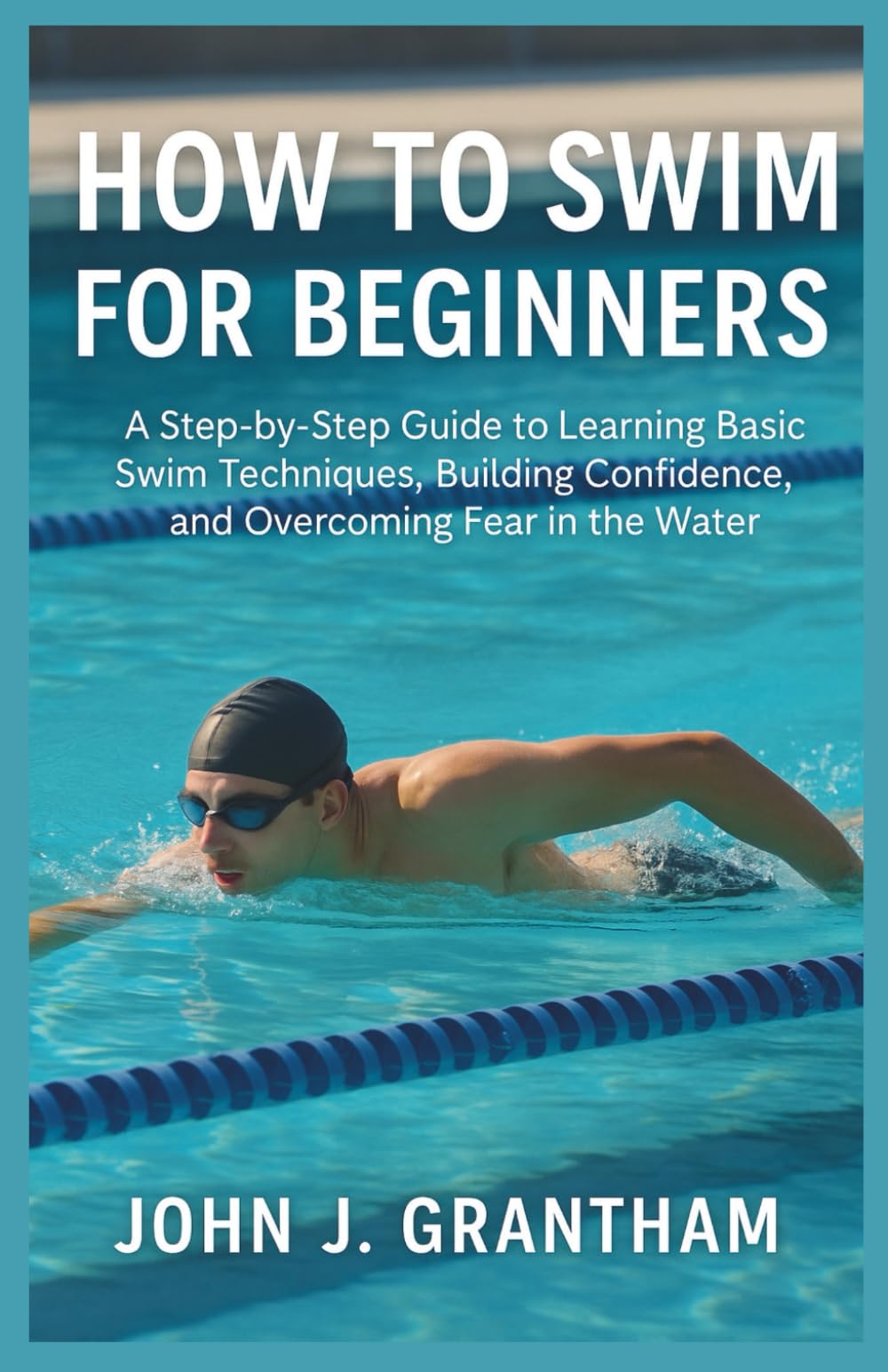 HOW TO SWIM FOR BEGINNERS: A Step-by-Step Guide to Learning Basic Swim Techniques, Building Confidence, and Overcoming Fear in the Water