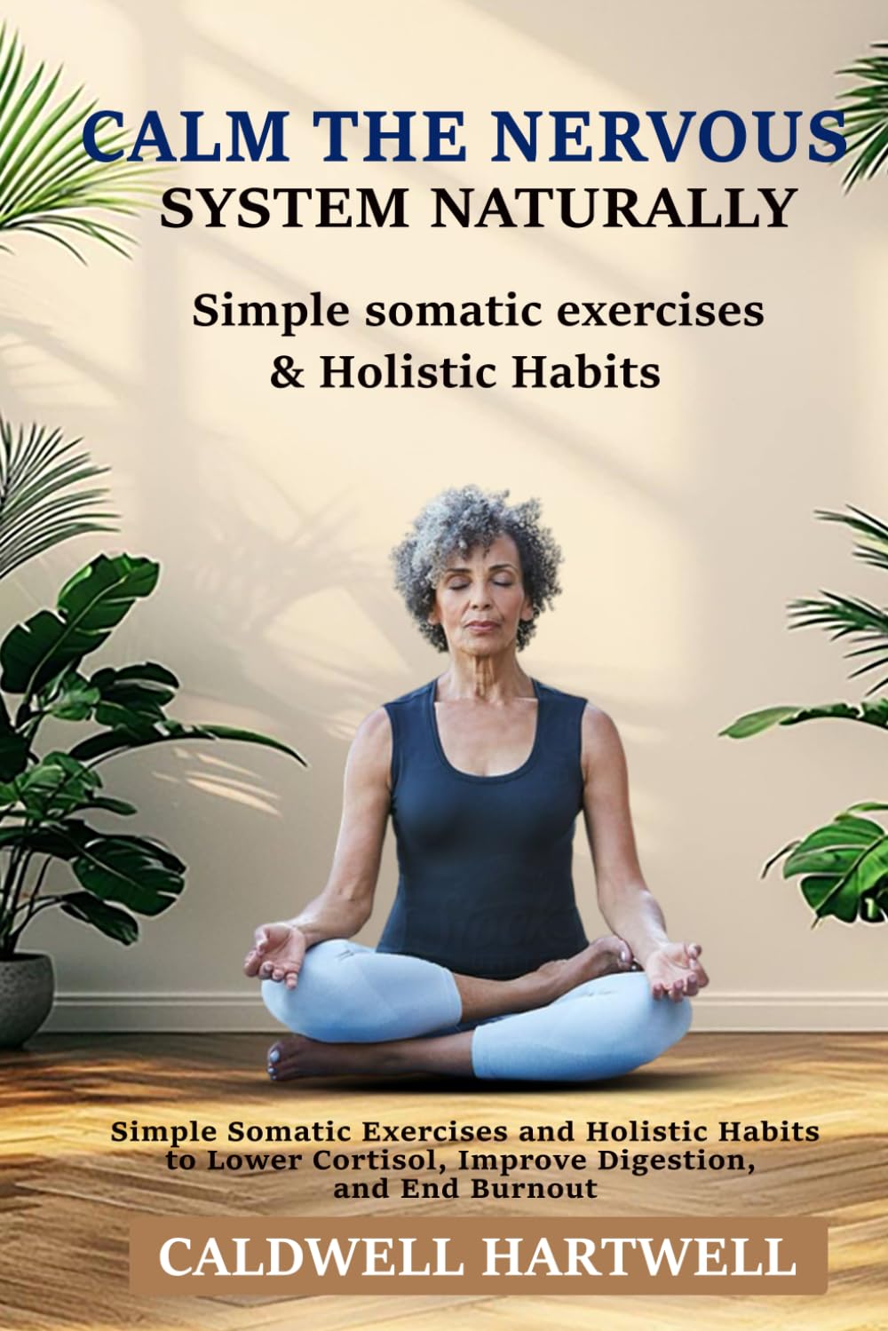 Calm the Nervous System Naturally: Simple Somatic Exercises and Holistic Habits to Lower Cortisol, Improve Digestion, and End Burnout