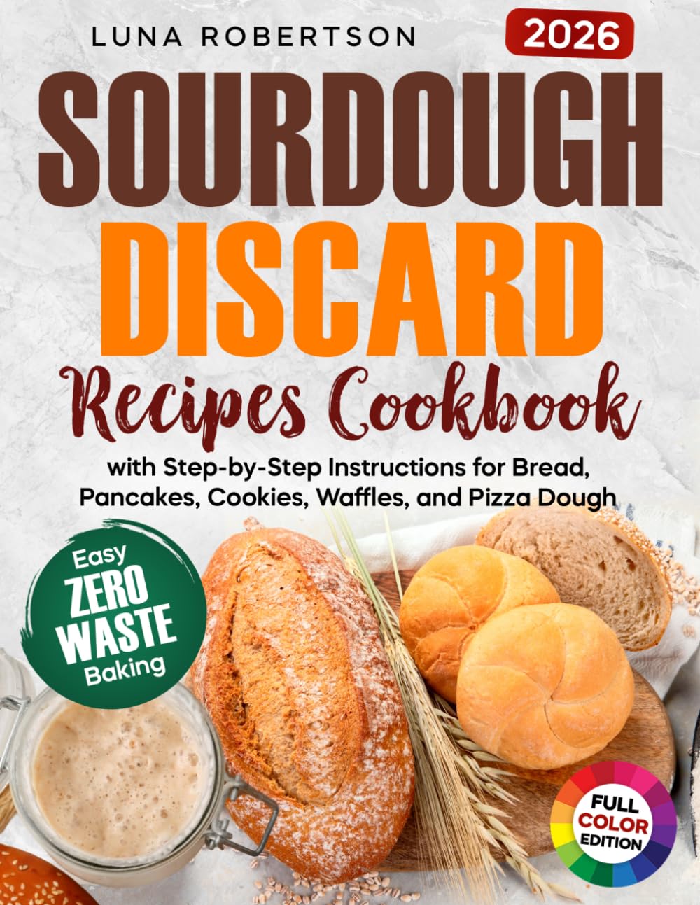 Sourdough Discard Recipes Cookbook: Easy Zero-Waste Baking for Beginners with Step-by-Step Instructions for Bread, Pancakes, Cookies, Waffles, and Pizza Dough