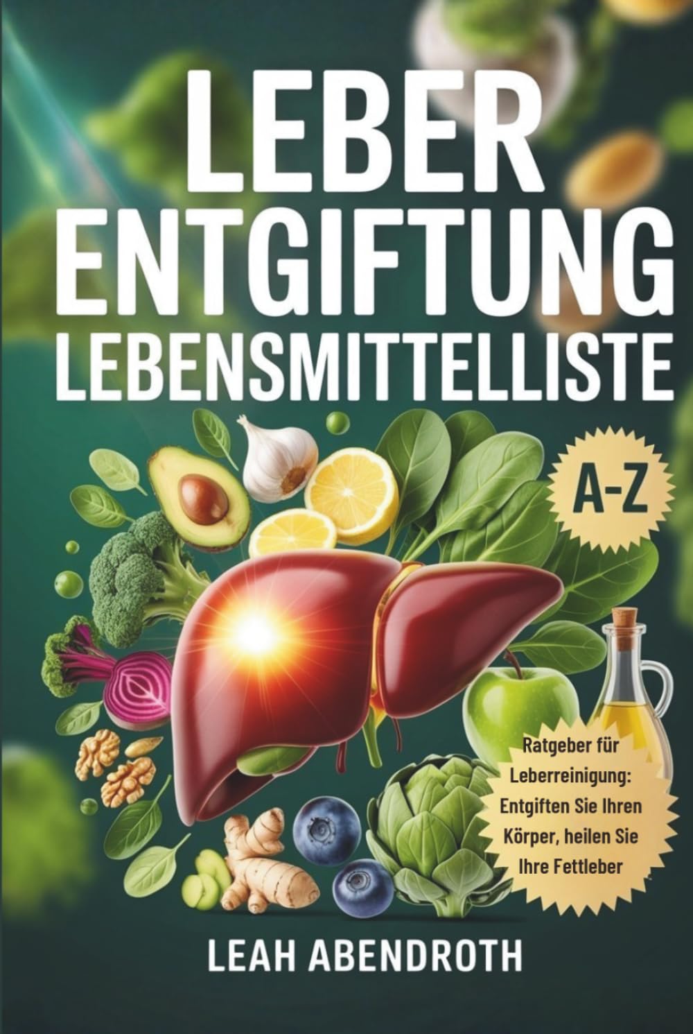 LEBER ENTGIFTUNG LEBENSMITTELLISTE: A-Z Ratgeber für Leberreinigung: Entgiften Sie Ihren Körper, heilen Sie Ihre Fettleber und revitalisieren Sie Ihre Lebergesundheit auf natürliche Weise.