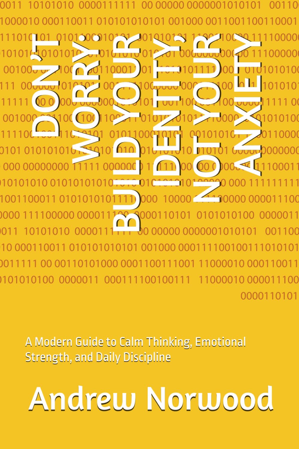 DON’T WORRY: BUILD YOUR IDENTITY, NOT YOUR ANXIETY: A Modern Guide to Calm Thinking, Emotional Strength, and Daily Discipline
