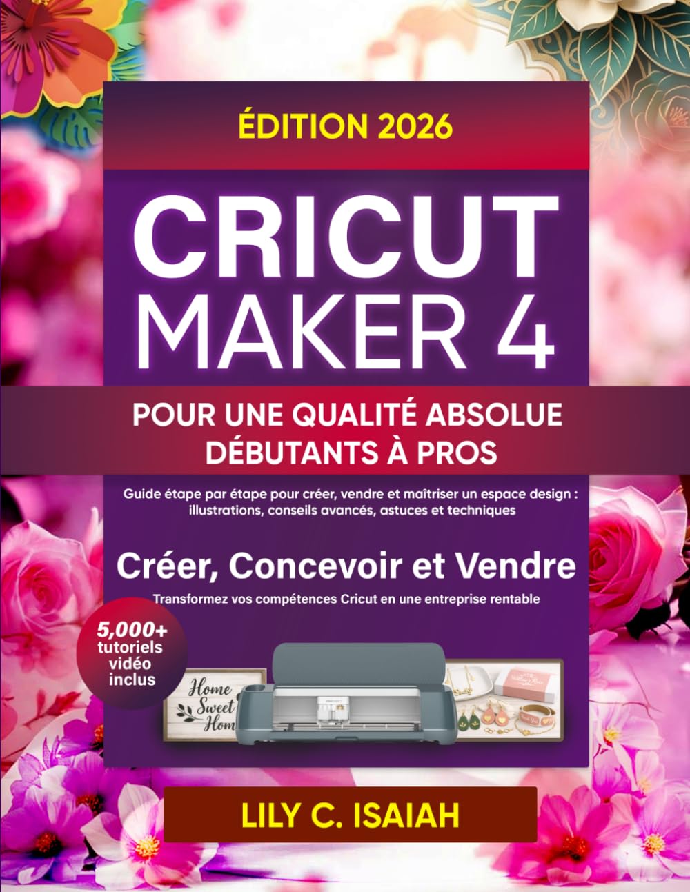 CRICUT MAKER 4 POUR UNE QUALITÉ ABSOLUE DÉBUTANTS À PROS: Guide étape par étape pour créer, vendre et maîtriser un espace design : illustrations, conseils avancés, astuces et techniques