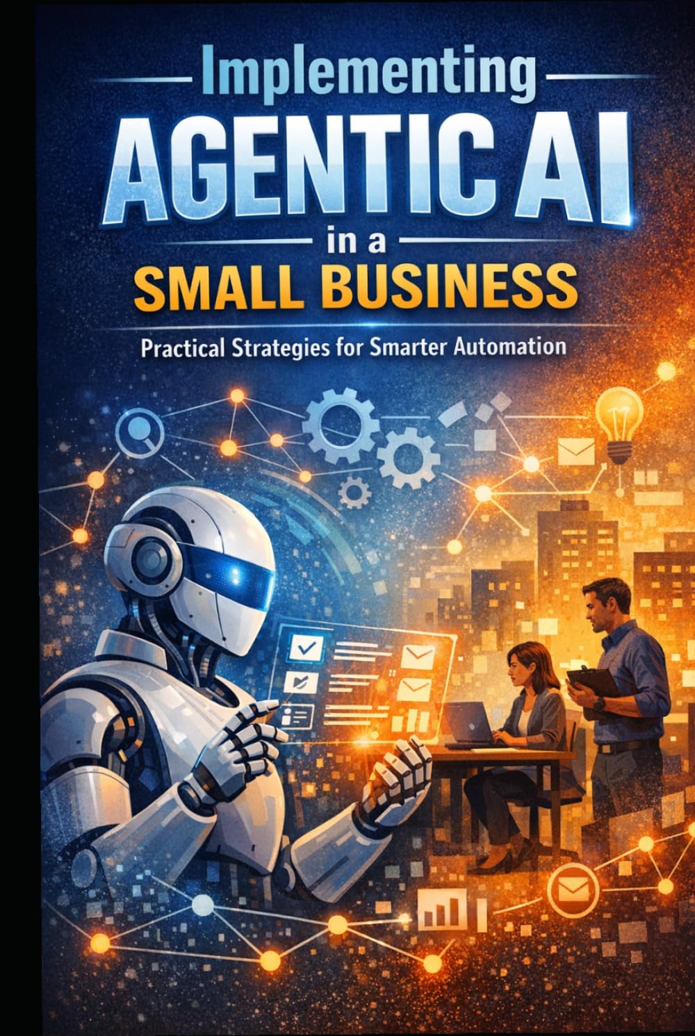 Implementing Agentic AI in a Small Business: A Practical Guide to Redesigning Workflows, Improving Execution, and Scaling with Discipline