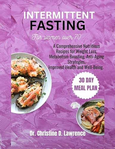 INTERMITTENT FASTING FOR WOMEN OVER 70: A Comprehensive Nutritious Recipes for Weight Loss, Metabolism Boosting, Anti-Aging Strategies, Improved Health and Well-Being.