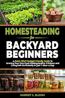 Homesteading for Backyard Beginners: A Quick-Start Budget-Friendly Guide to Growing Your Own Food, Raising Healthy Chickens, and Living Self-Sufficiently in Just 1 Hour a Day