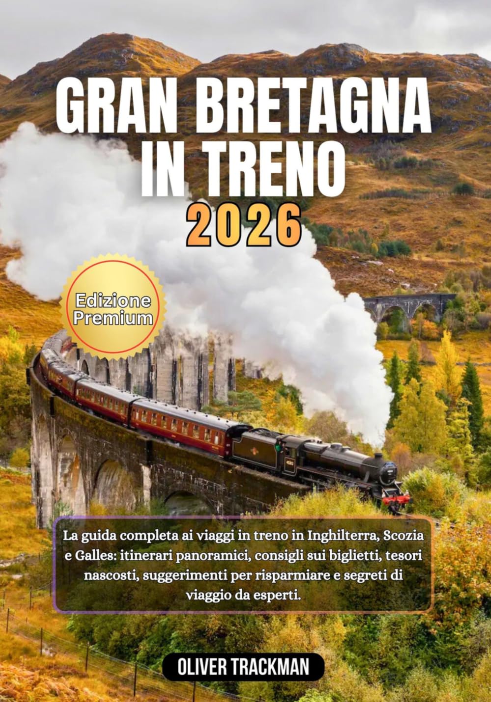 Gran Bretagna in treno 2026: La guida completa per viaggiare in treno in Inghilterra, Scozia e Galles: itinerari panoramici, consigli sui biglietti,tesori nascosti, consigli per il budget e segreti d