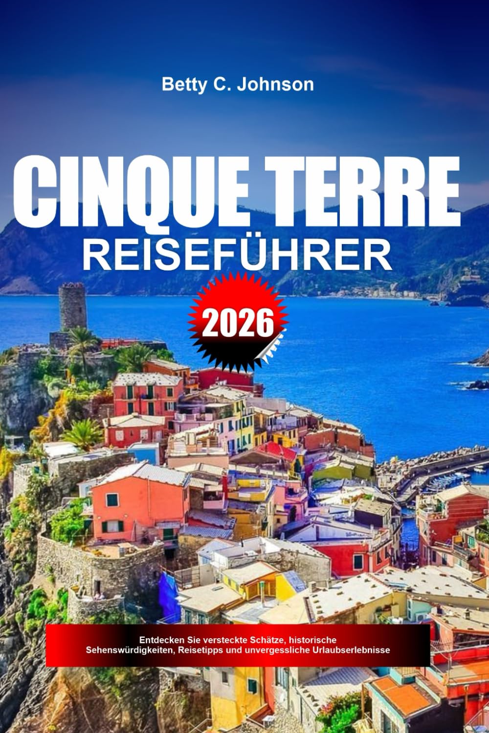 CINQUE TERRE REISEFÜHRER 2026: Entdecken Sie versteckte Schätze, historische Sehenswürdigkeiten, Reisetipps und unvergessliche Urlaubserlebnisse