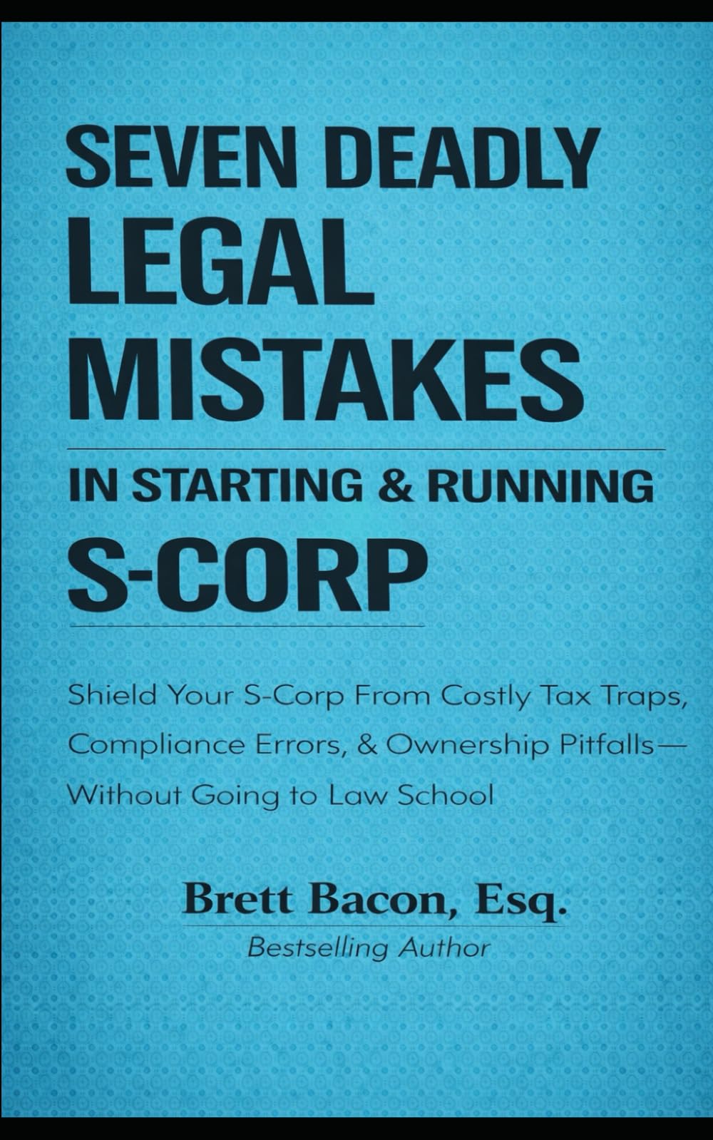 Seven Deadly Legal Mistakes in Starting & Running S-Corp: Shield Your S-Corp From Costly Tax Traps, Compliance Errors, & Ownership Pitfalls — Without Going to Law School