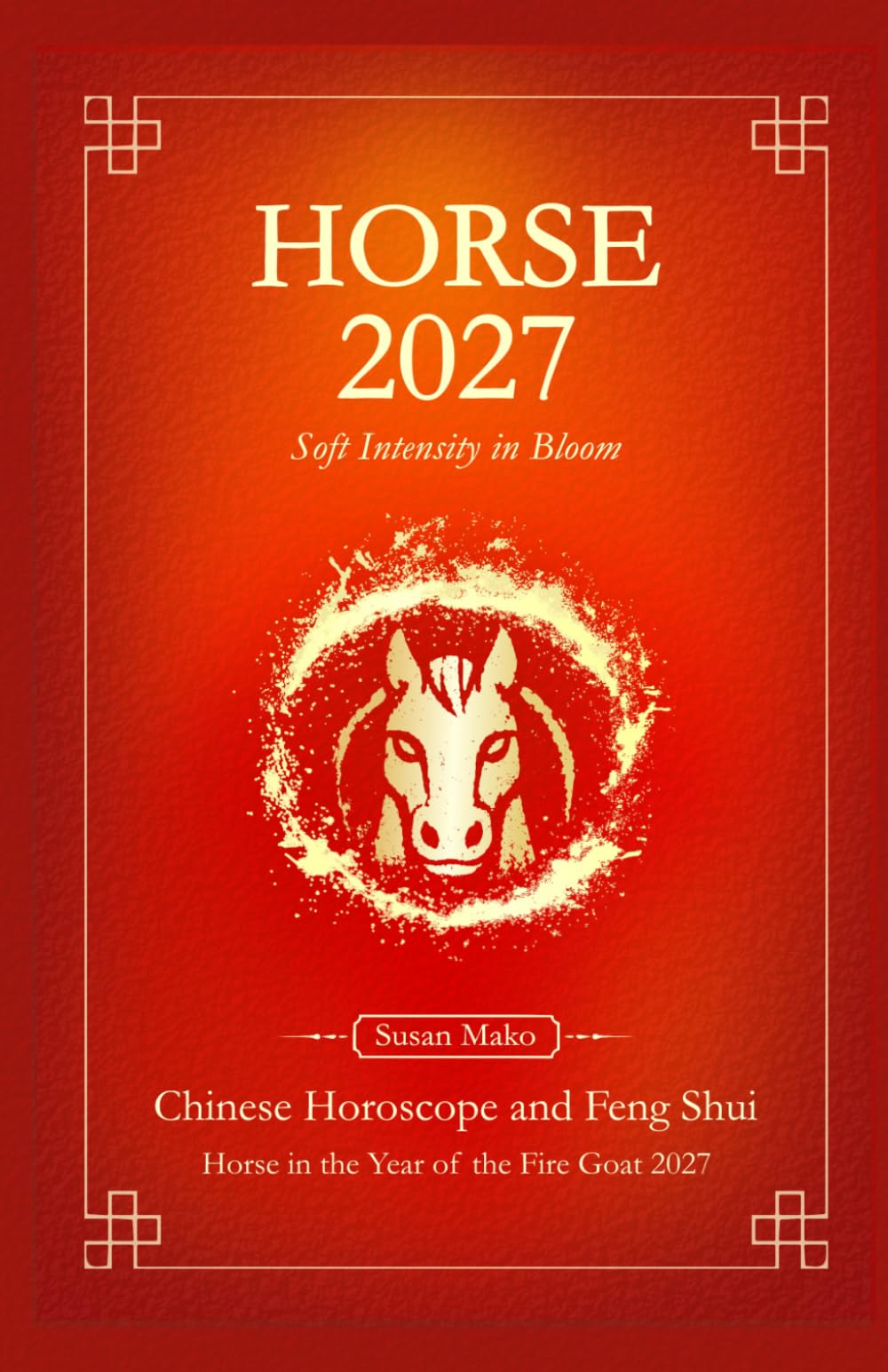 Horse Chinese Horoscope 2027 and Feng Shui: Chinese Astrology Forecast 2027 for Horse in the Goat Year (Soft Intensity in Bloom: Your Personal Horoscope 2027)