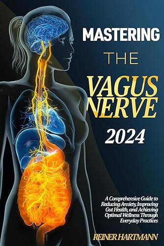 Mastering The Vagus Nerve: A Comprehensive Guide to Reducing Anxiety, Improving Gut Health, and Achieving Optimal Wellness Through Everyday Practices