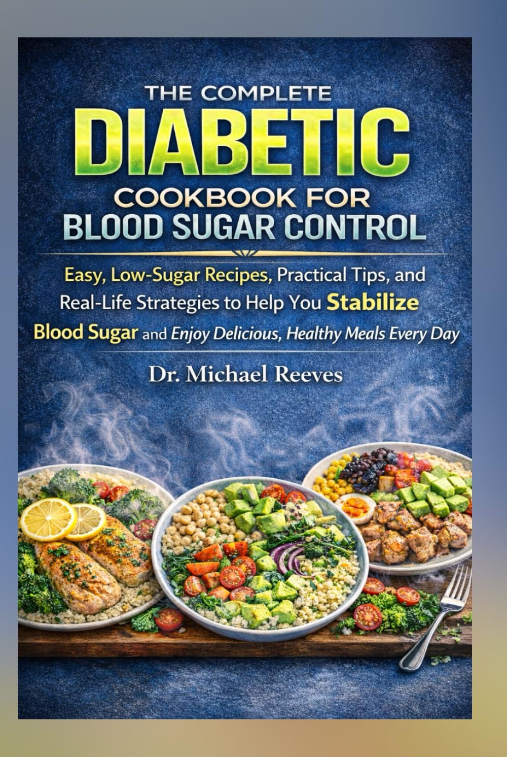 The Complete Diabetic Cookbook for Blood Sugar Control: Simple Meals, Clear Explanations, and Real Food That Actually Works