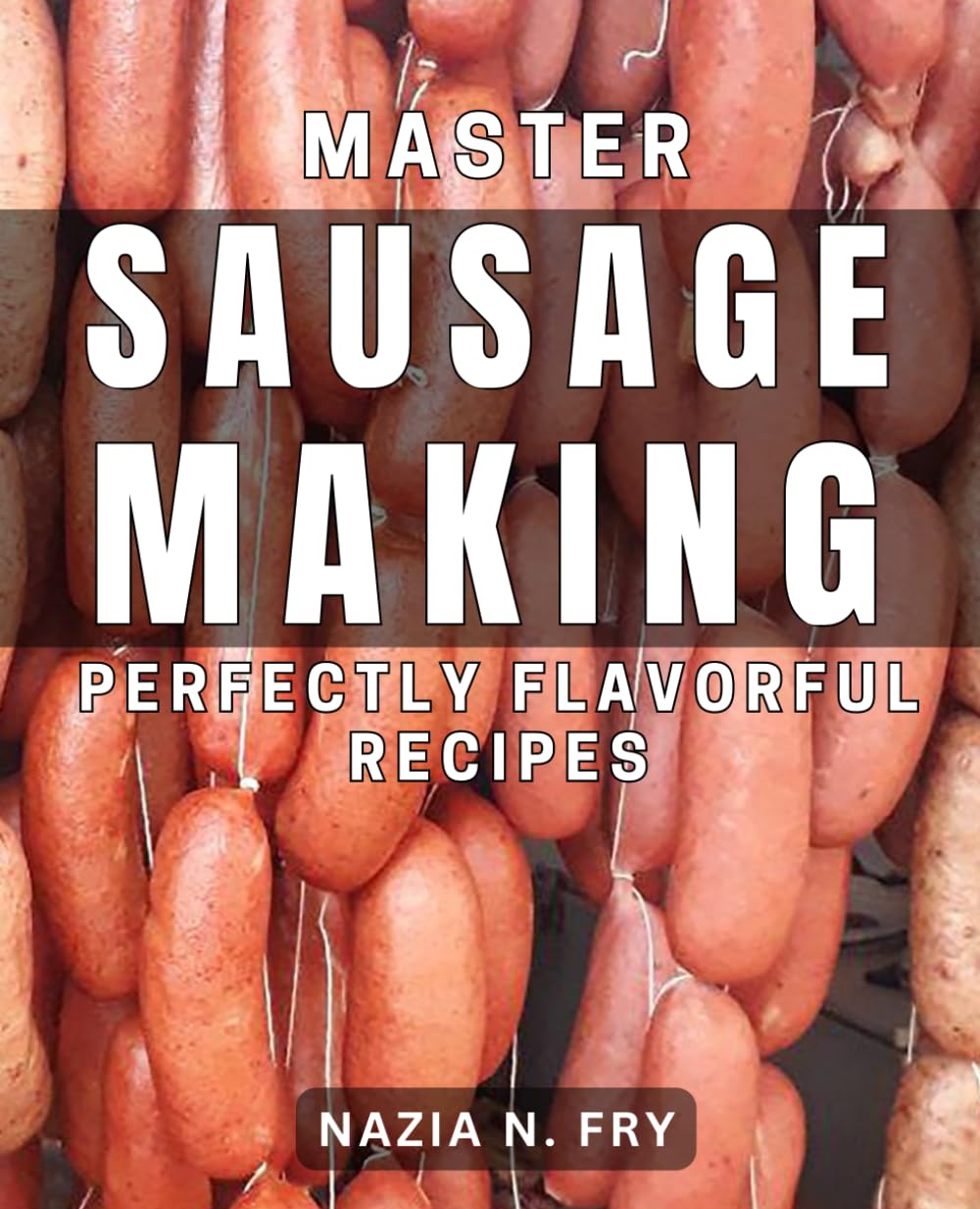 Master Sausage Making: Perfectly Flavorful Recipes: Savor the Art of Sausage Making with Mouthwatering Recipes