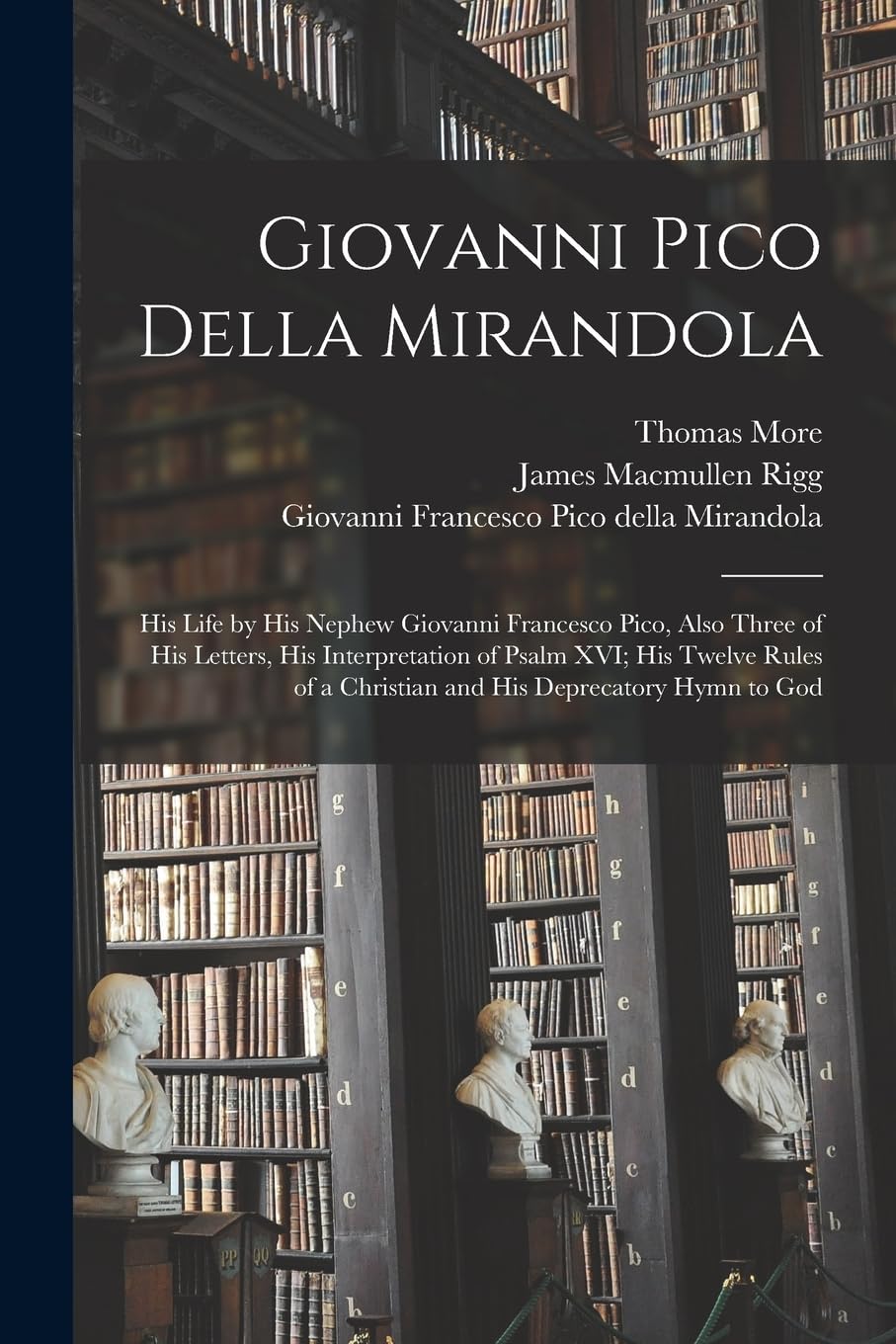Giovanni Pico Della Mirandola: His Life by His Nephew Giovanni Francesco Pico, Also Three of His Letters, His Interpretation of Psalm XVI; His Twelve ... a Christian and His Deprecatory Hymn to God