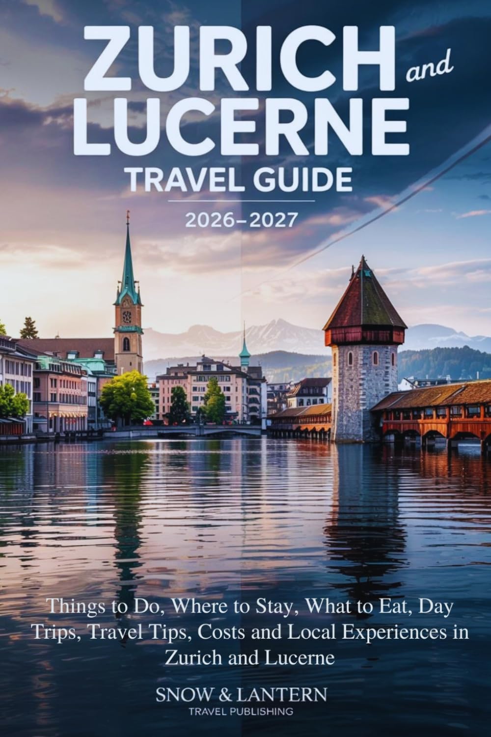 ZURICH AND LUCERNE TRAVEL GUIDE 2026-2027: Things to Do, Where to Stay, What to Eat, Day Trips, Travel Tips, Costs and Local Experiences in Zurich and Lucerne