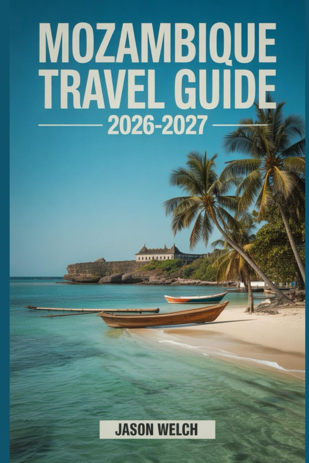Mozambique Travel Guide 2026–2027: Discover Maputo, Bazaruto Archipelago, Quirimbas Islands, Tofo Beach, Gorongosa National Park, Inhambane, and Ilha de Moçambique for an Unforgettable Journey