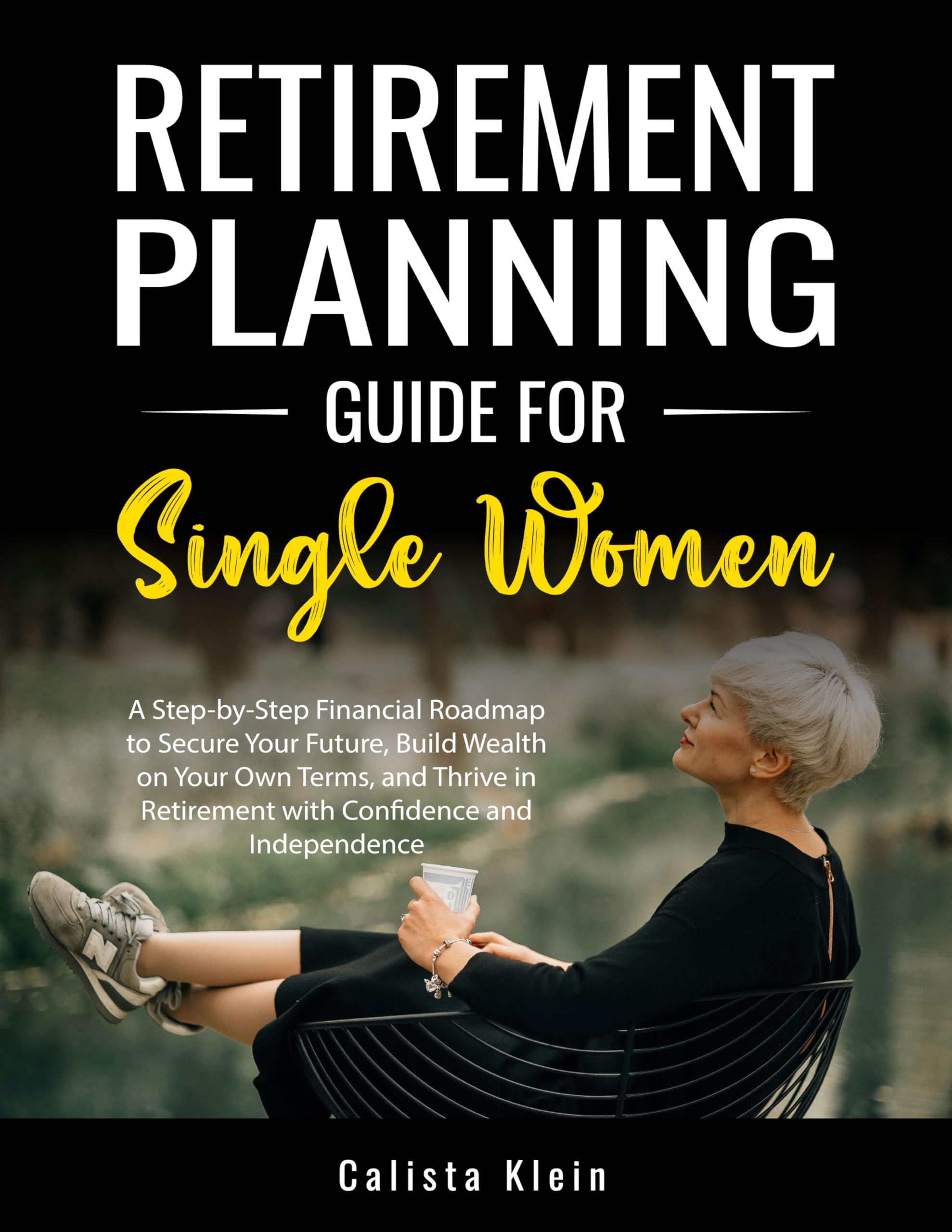 RETIREMENT PLANNING GUIDE FOR SINGLE WOMEN: A Step-by-Step Financial Roadmap to Secure Your Future, Build Wealth on Your Own Terms, and Thrive in Retirement with Confidence and Independence