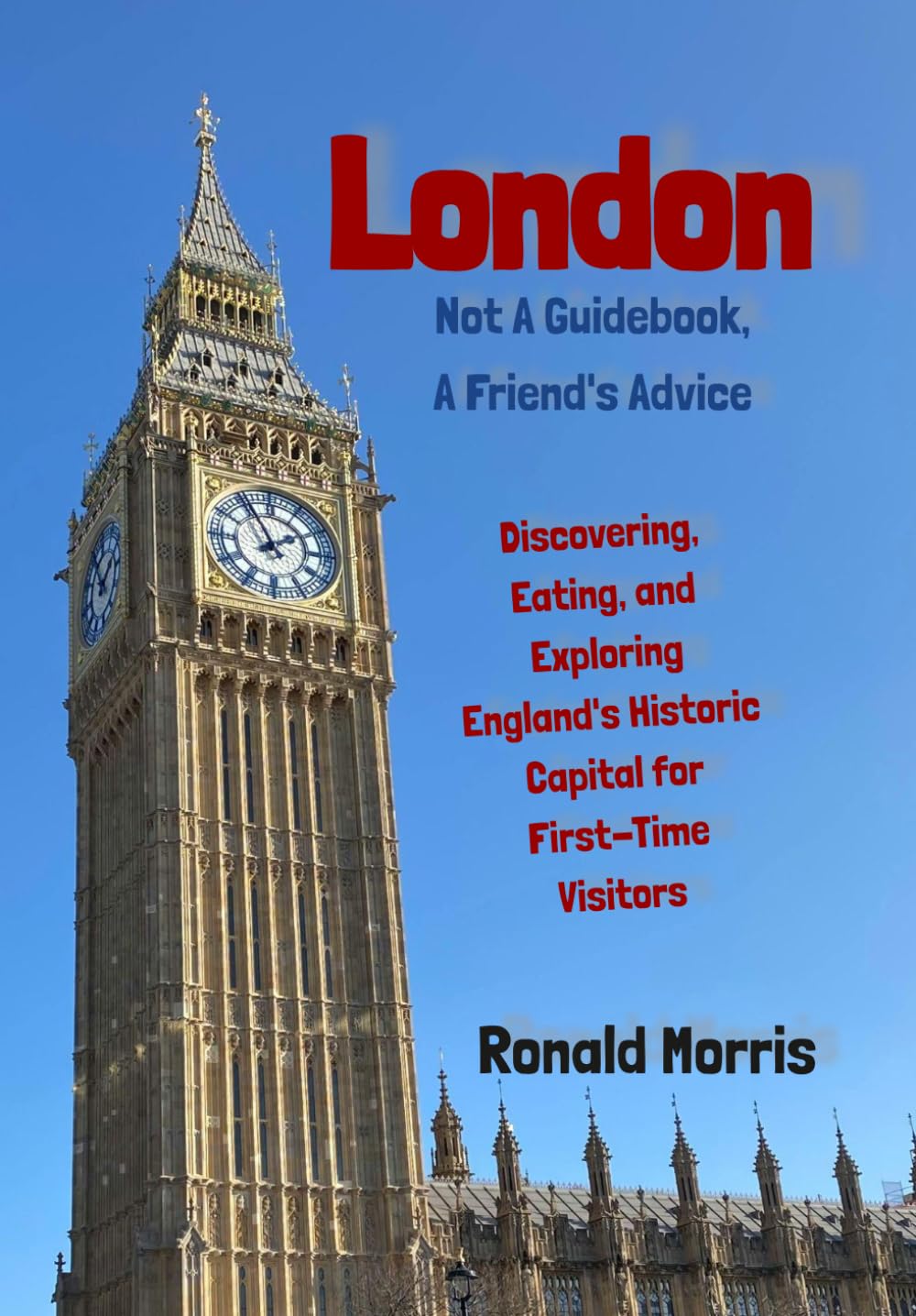 London: Not a Guidebook, a Friend's Advice: Discovering, Eating, and Exploring England's Historic Capital for First-Time Visitors