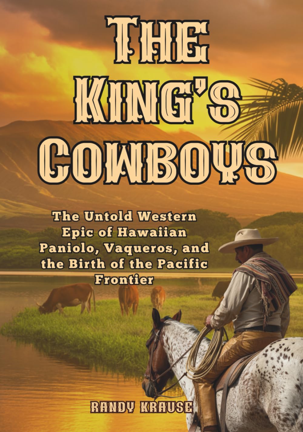 The King's Cowboys: The Untold Western Epic of Hawaiian Paniolo, Vacqueros, and the Birth of the Pacific Frontier (The Paniolo Saga)
