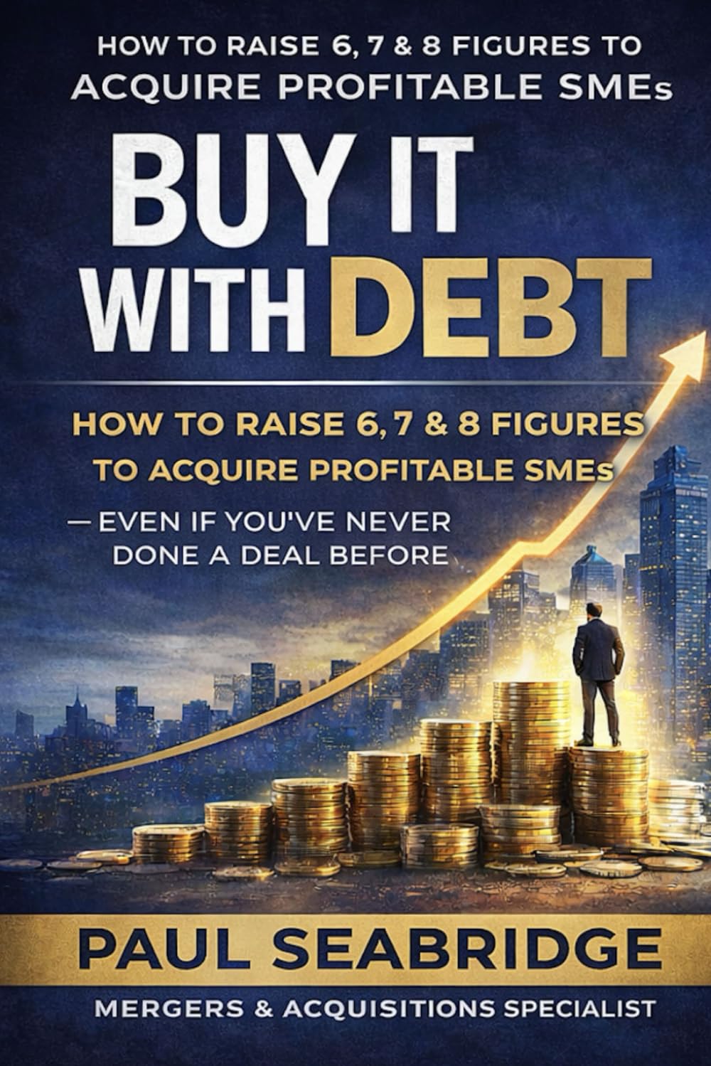 Buy It With Debt: How to Raise 6, 7 & 8 Figures to Acquire Profitable SMEs even If You’ve Never Done a Deal Before