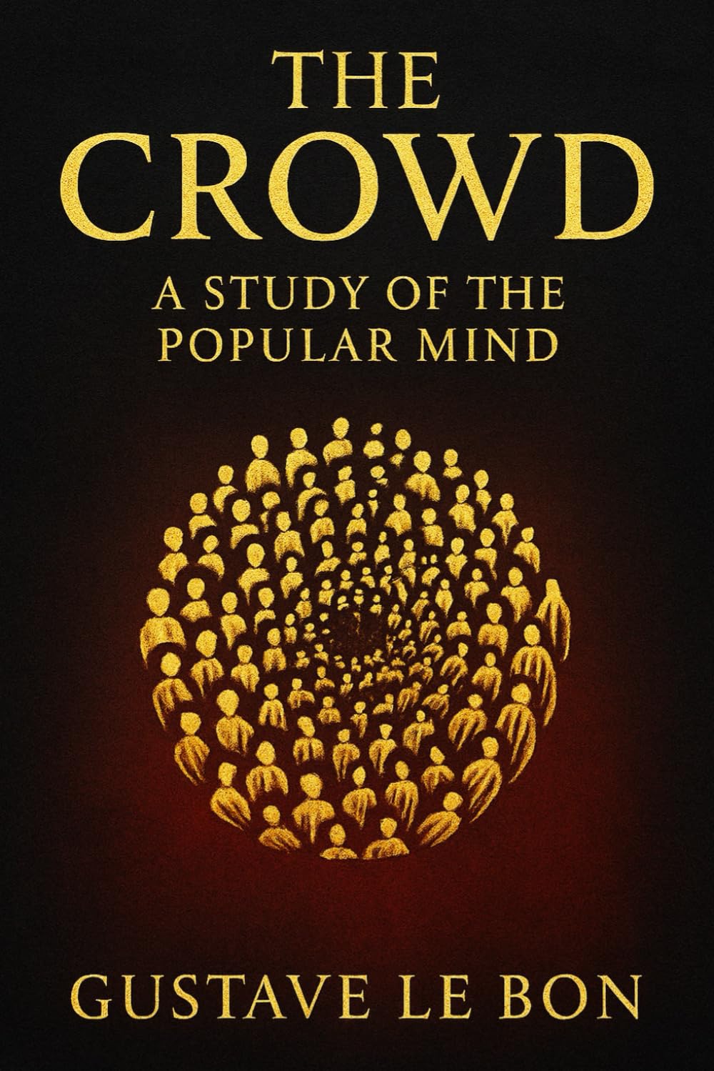 The Crowd: A Study of the Popular Mind: An exploration of crowd psychology group dynamics and the hidden forces that drive mass persuasion political change and social unrest