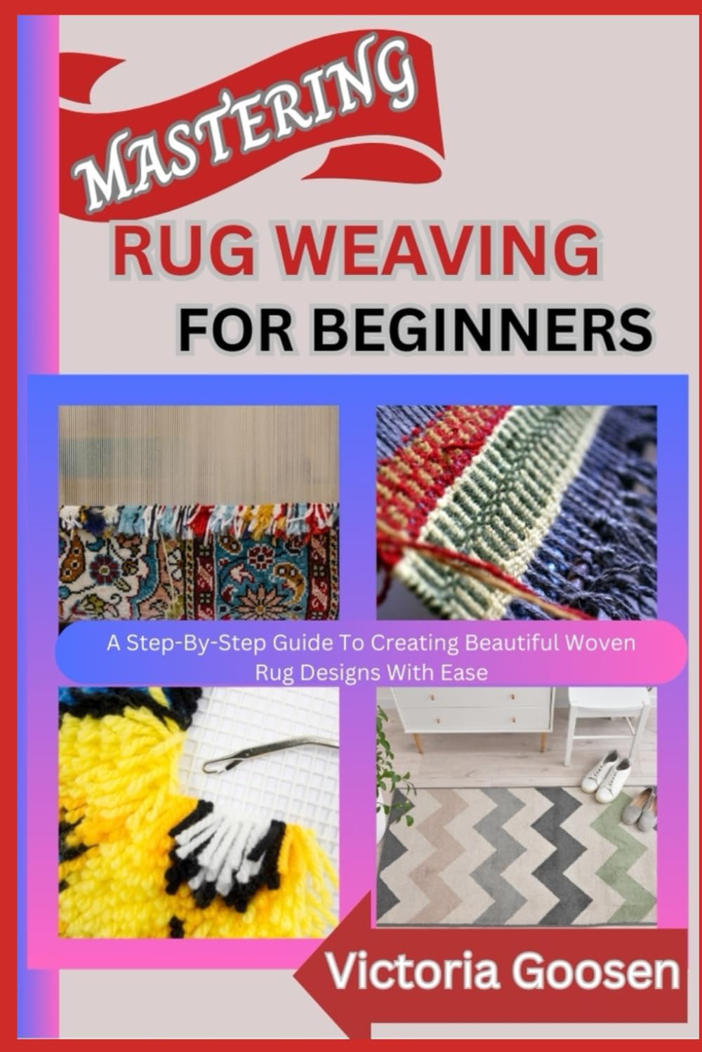 MASTERING RUG WEAVING FOR BEGINNERS: A Step-By-Step Guide To Creating Beautiful Woven Rug Designs With Ease