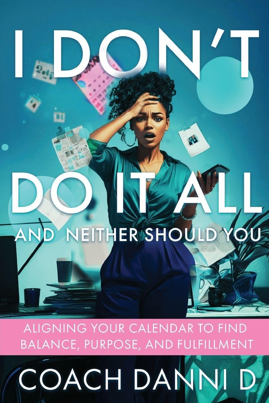 I Don't Do It All and Neither Should You: Aligning Your Calendar to Find Balance, Purpose, and Fulfillment