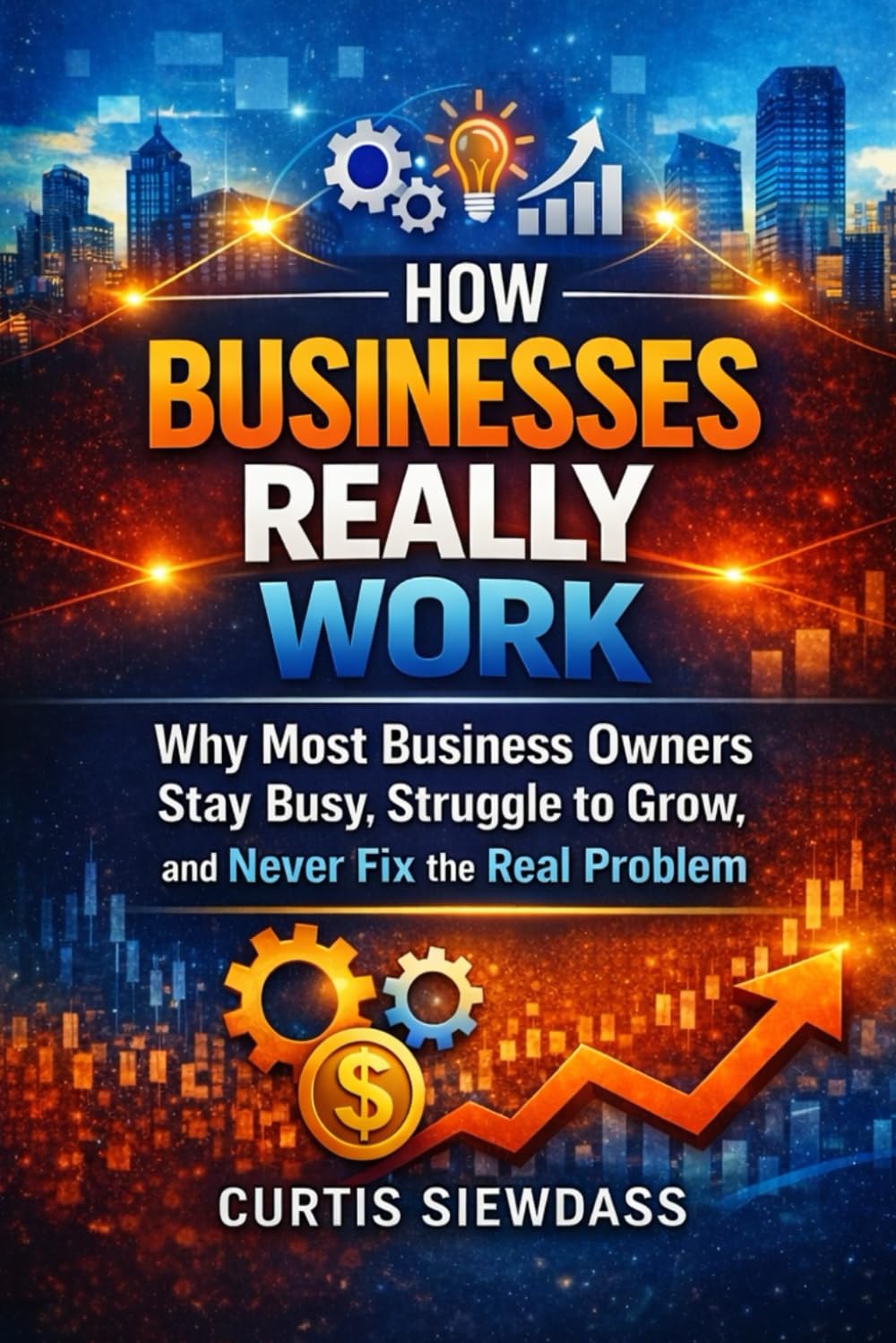 How Businesses Really Work: Why Most Business Owners Stay Busy, Struggle to Grow, and Never Fix the Real Problem