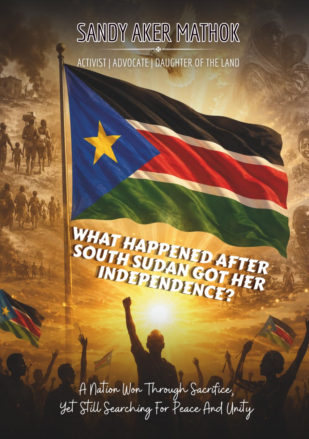 What Happened After South Sudan Got Her Independence?: A Nation Won Through Sacrifice, Yet Still Searching For Peace And Unity